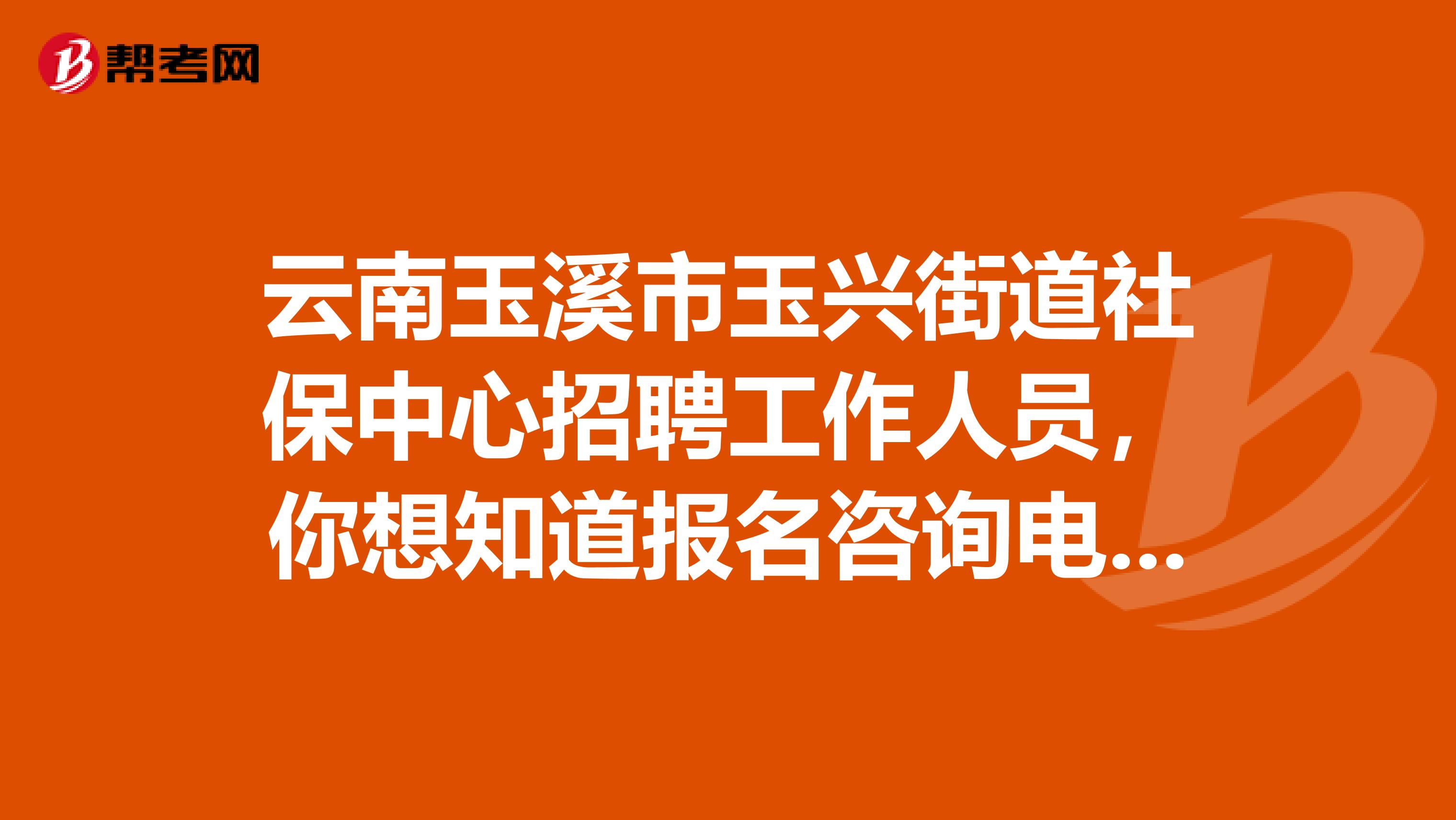 云南玉溪市玉兴街道社保中心招聘工作人员，你想知道报名咨询电话吗？