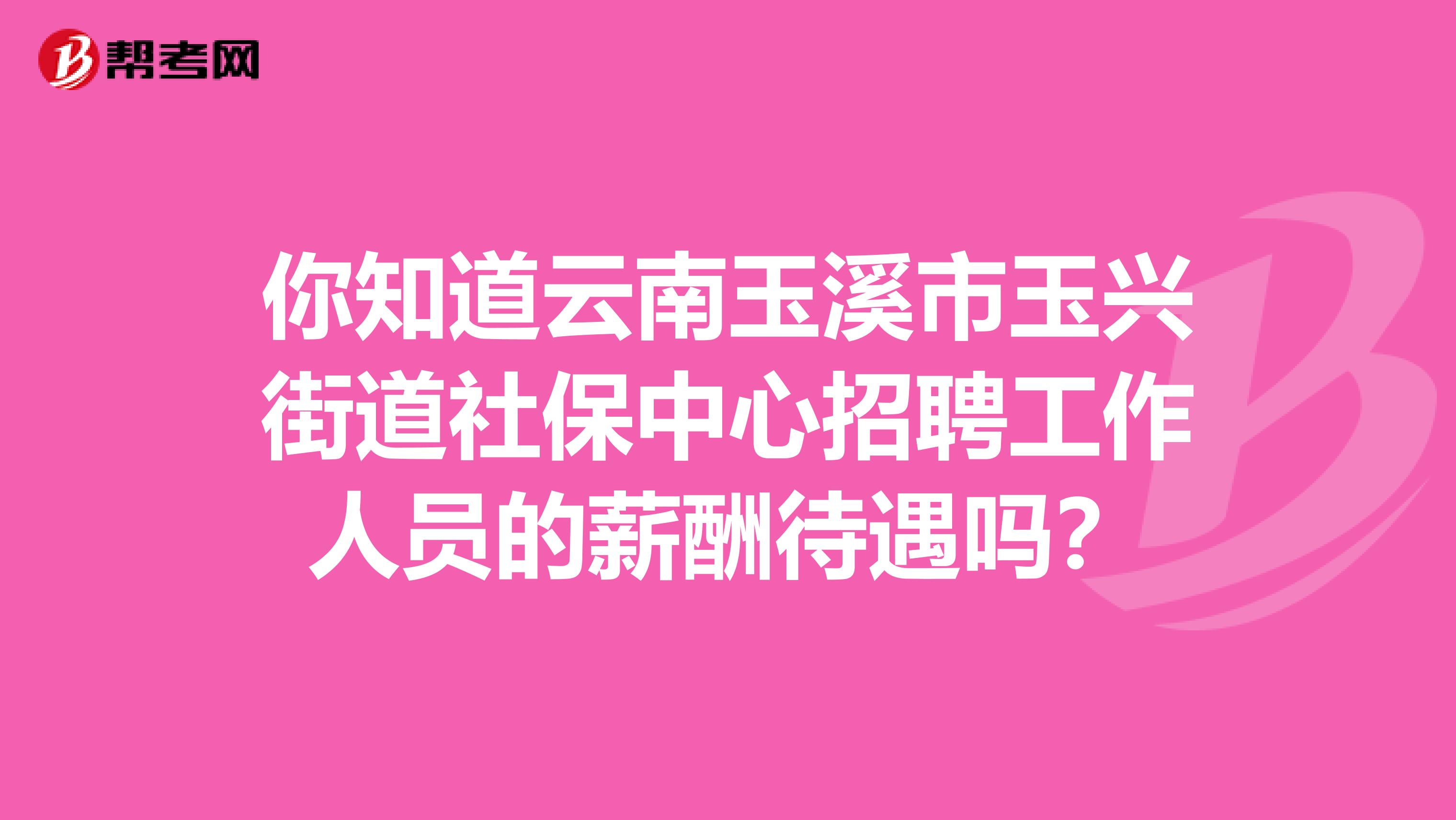 你知道云南玉溪市玉兴街道社保中心招聘工作人员的薪酬待遇吗？