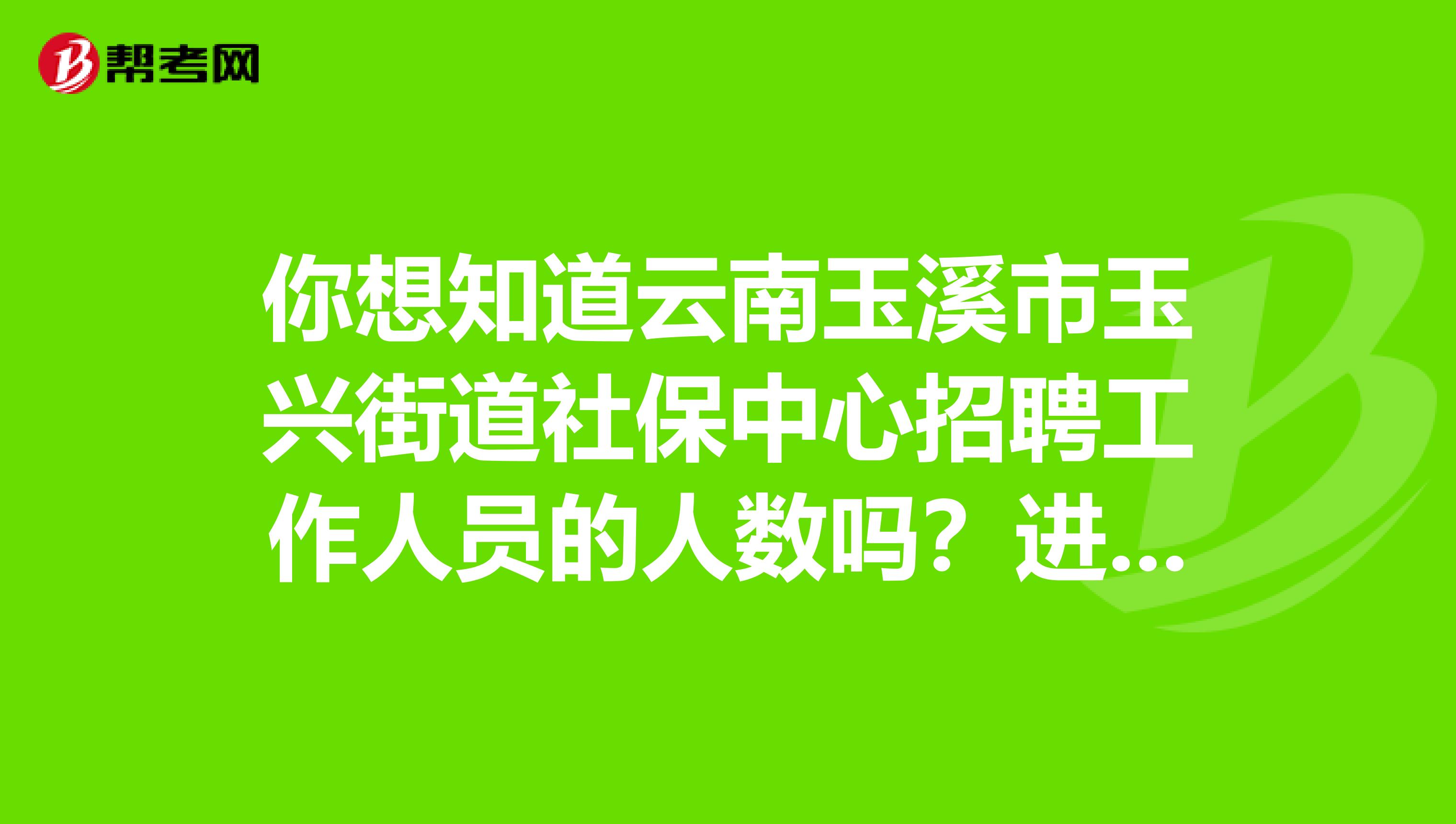 你想知道云南玉溪市玉兴街道社保中心招聘工作人员的人数吗？进来看