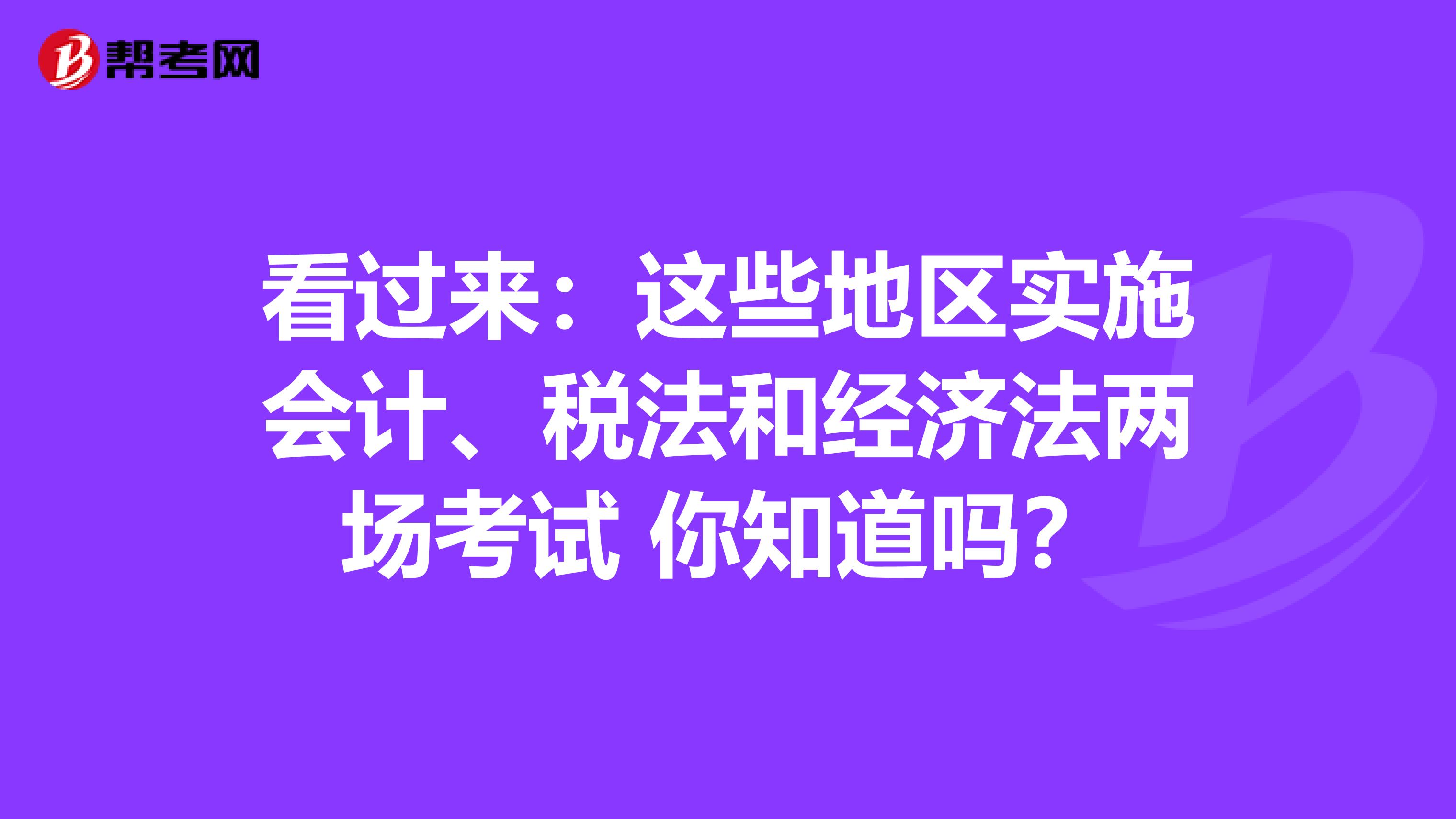 看过来：这些地区实施会计、税法和经济法两场考试 你知道吗？