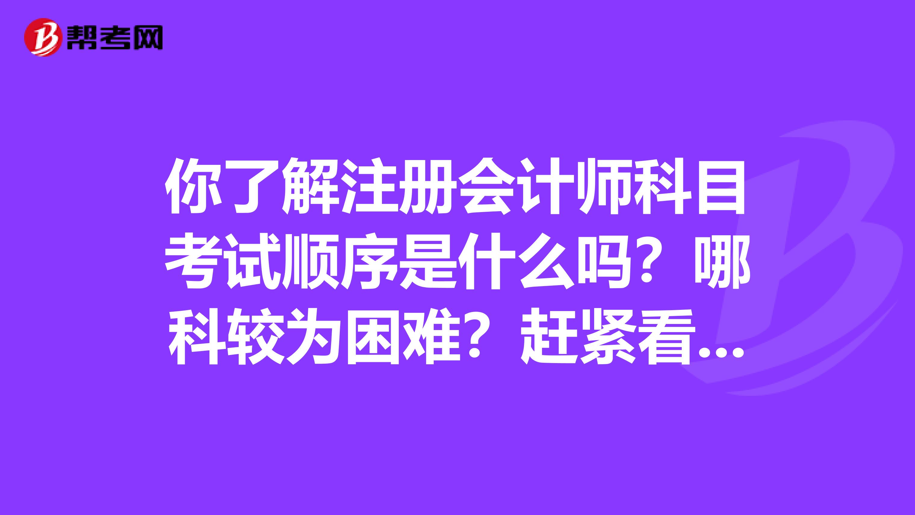 你了解注册会计师科目考试顺序是什么吗？哪科较为困难？赶紧看看！