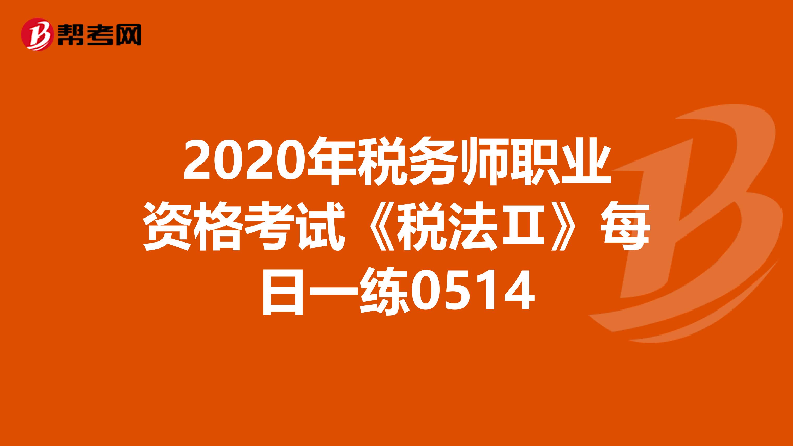2020年税务师职业资格考试《税法Ⅱ》每日一练0514