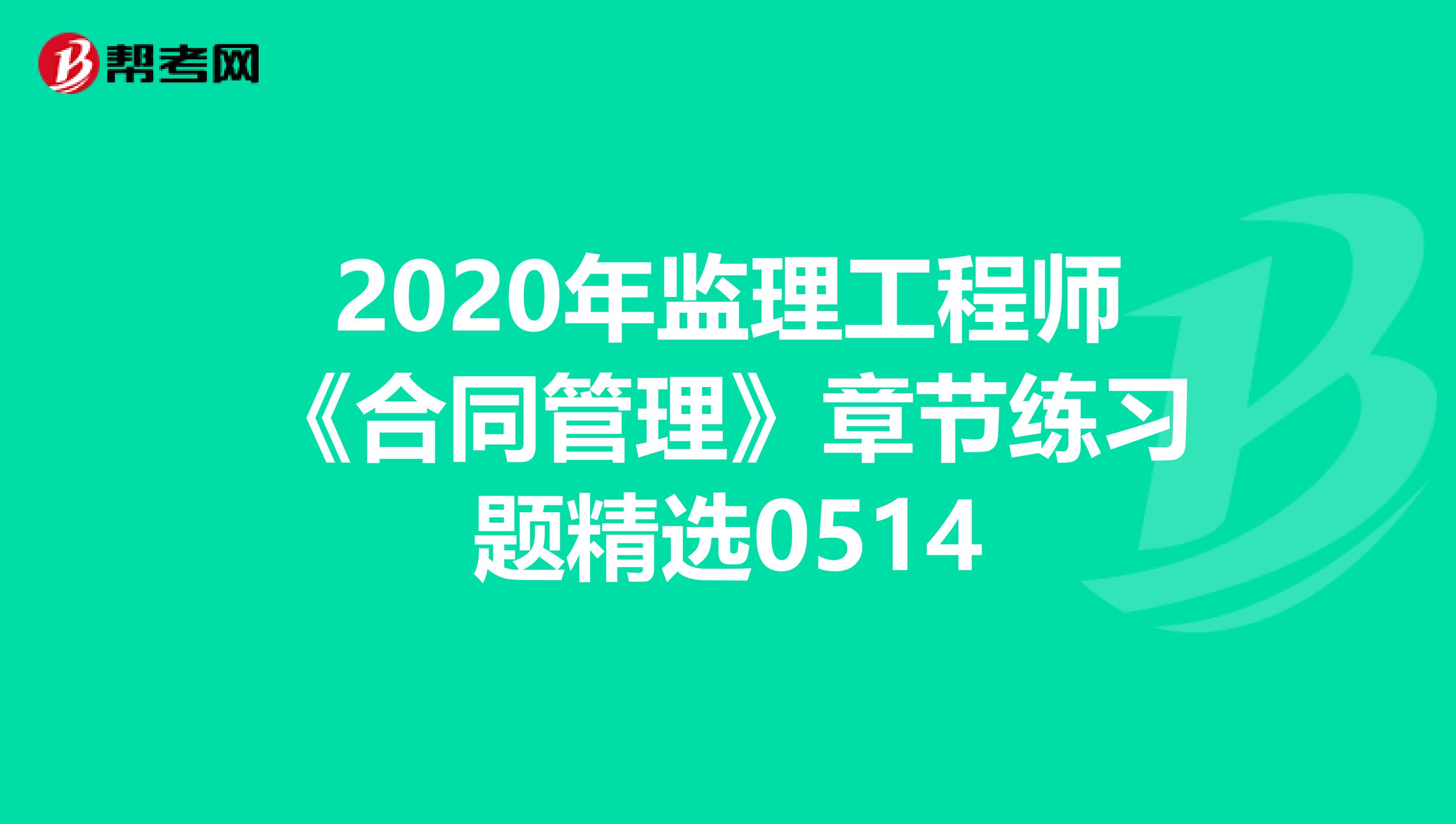 2020年监理工程师《合同管理》章节练习题精选0514