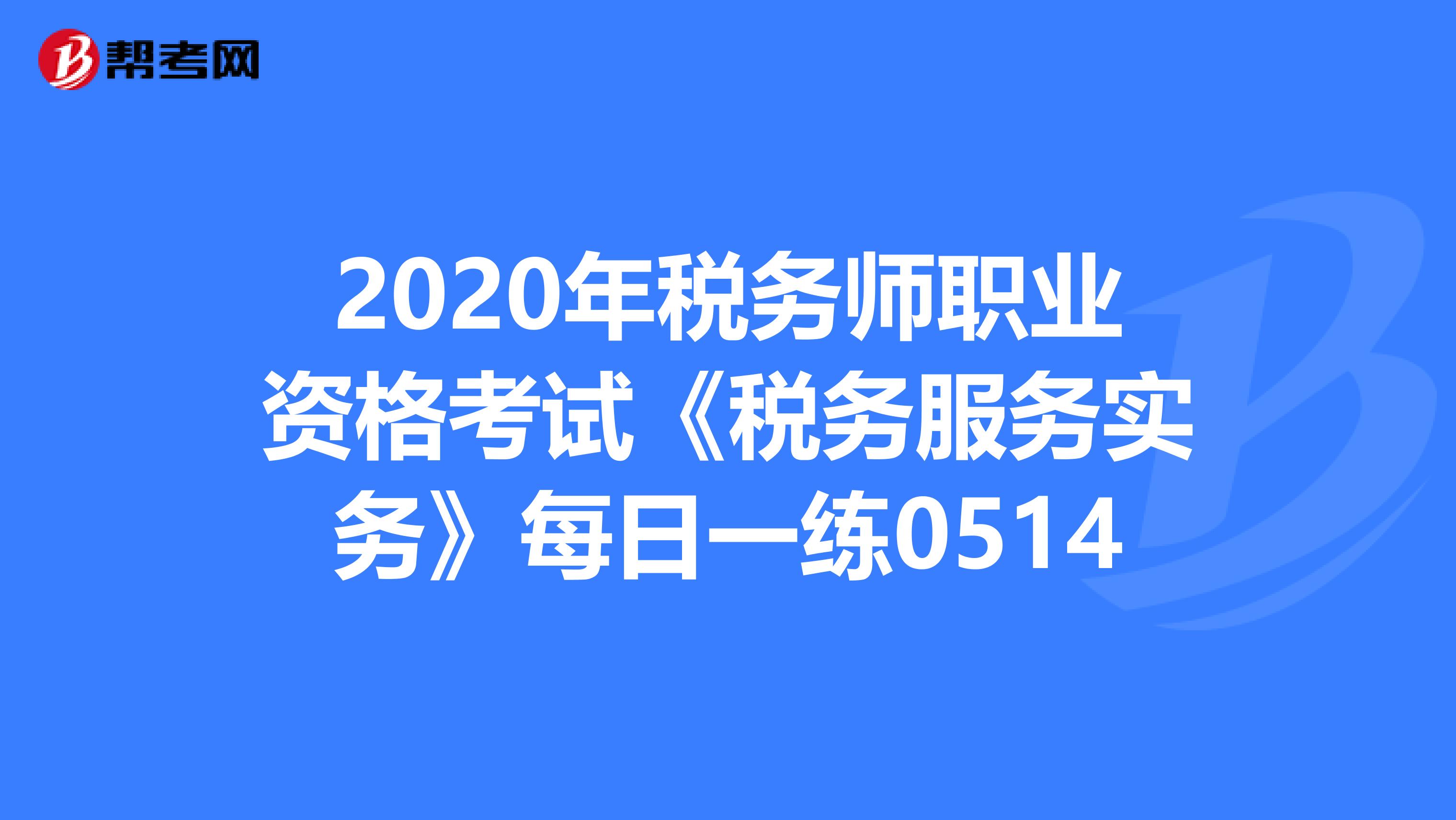2020年税务师职业资格考试《税务服务实务》每日一练0514