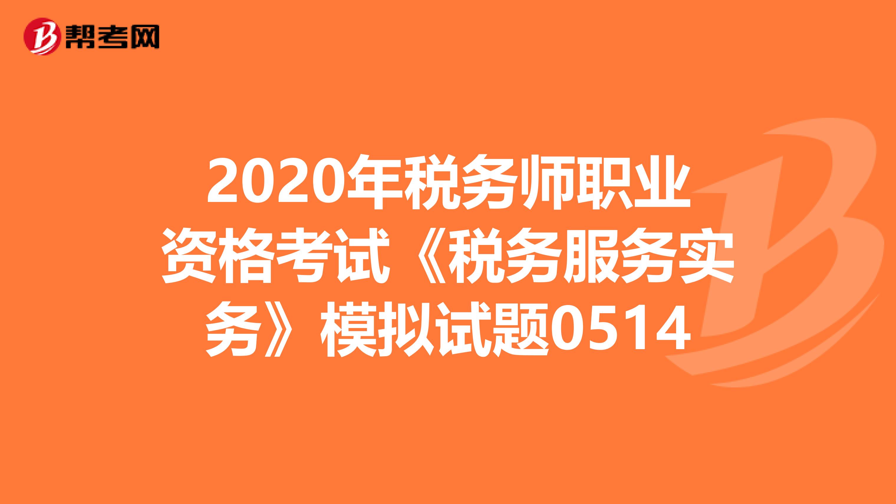 2020年税务师职业资格考试《税务服务实务》模拟试题0514