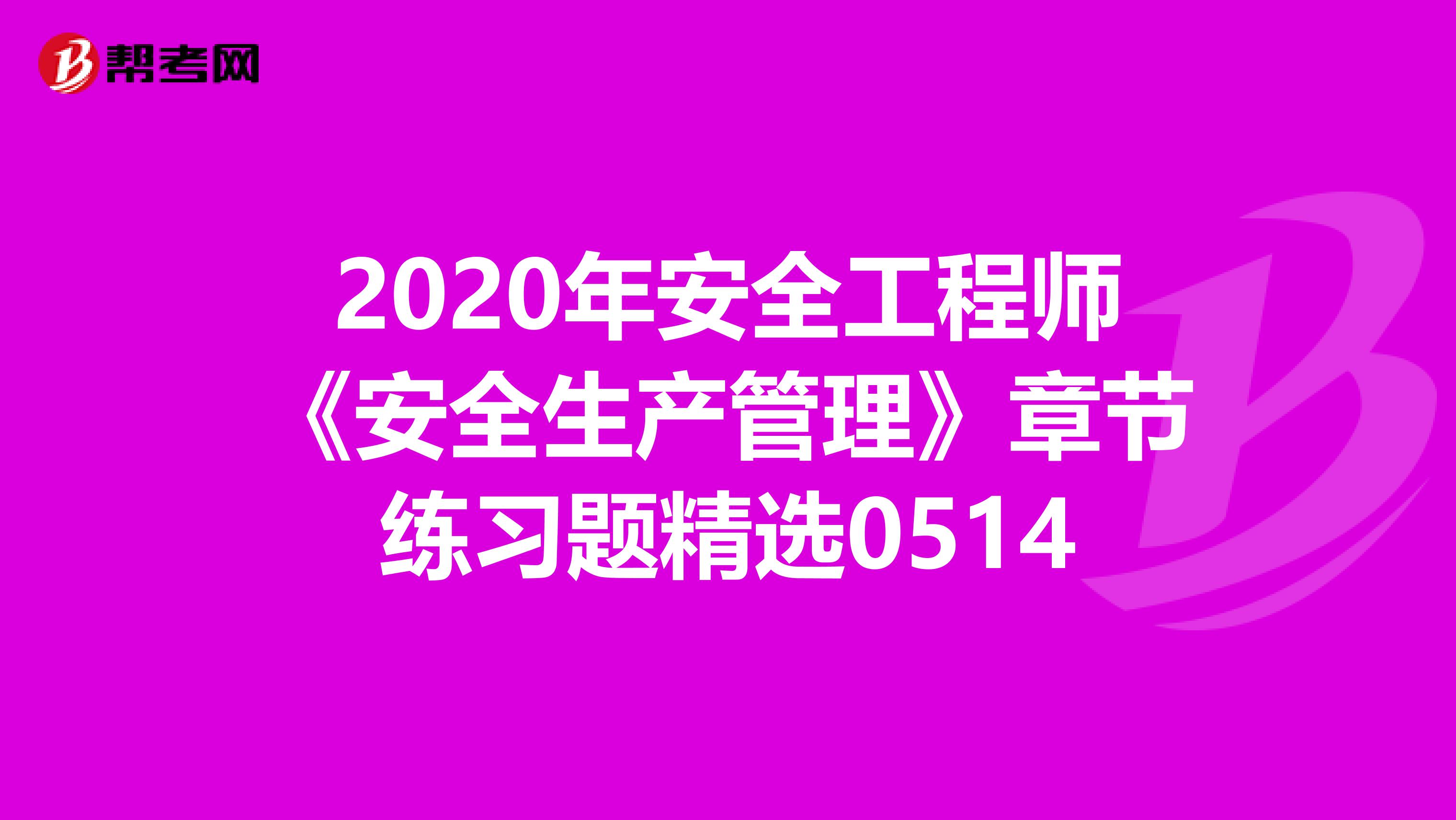 2020年安全工程师《安全生产管理》章节练习题精选0514