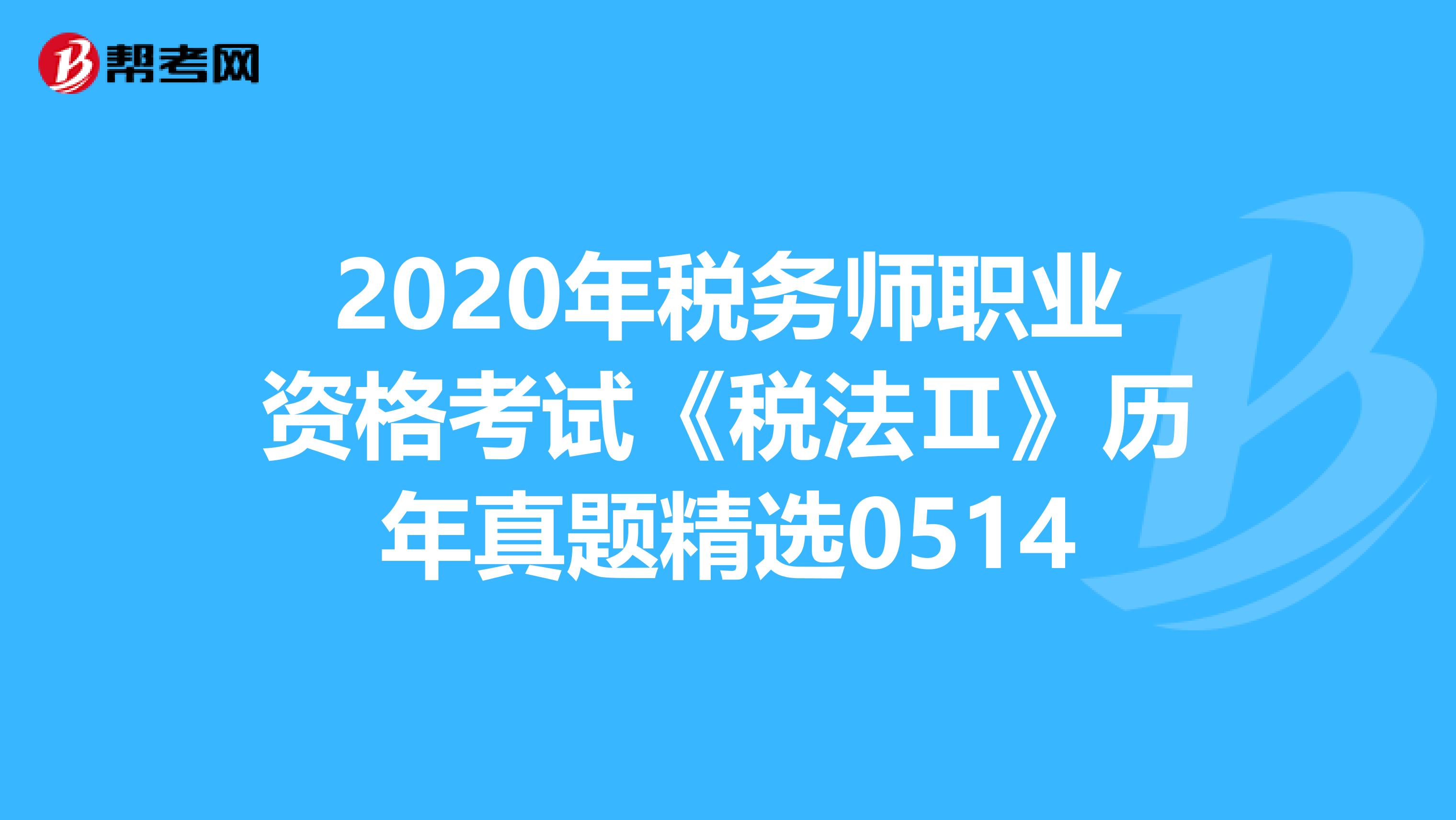 2020年税务师职业资格考试《税法Ⅱ》历年真题精选0514