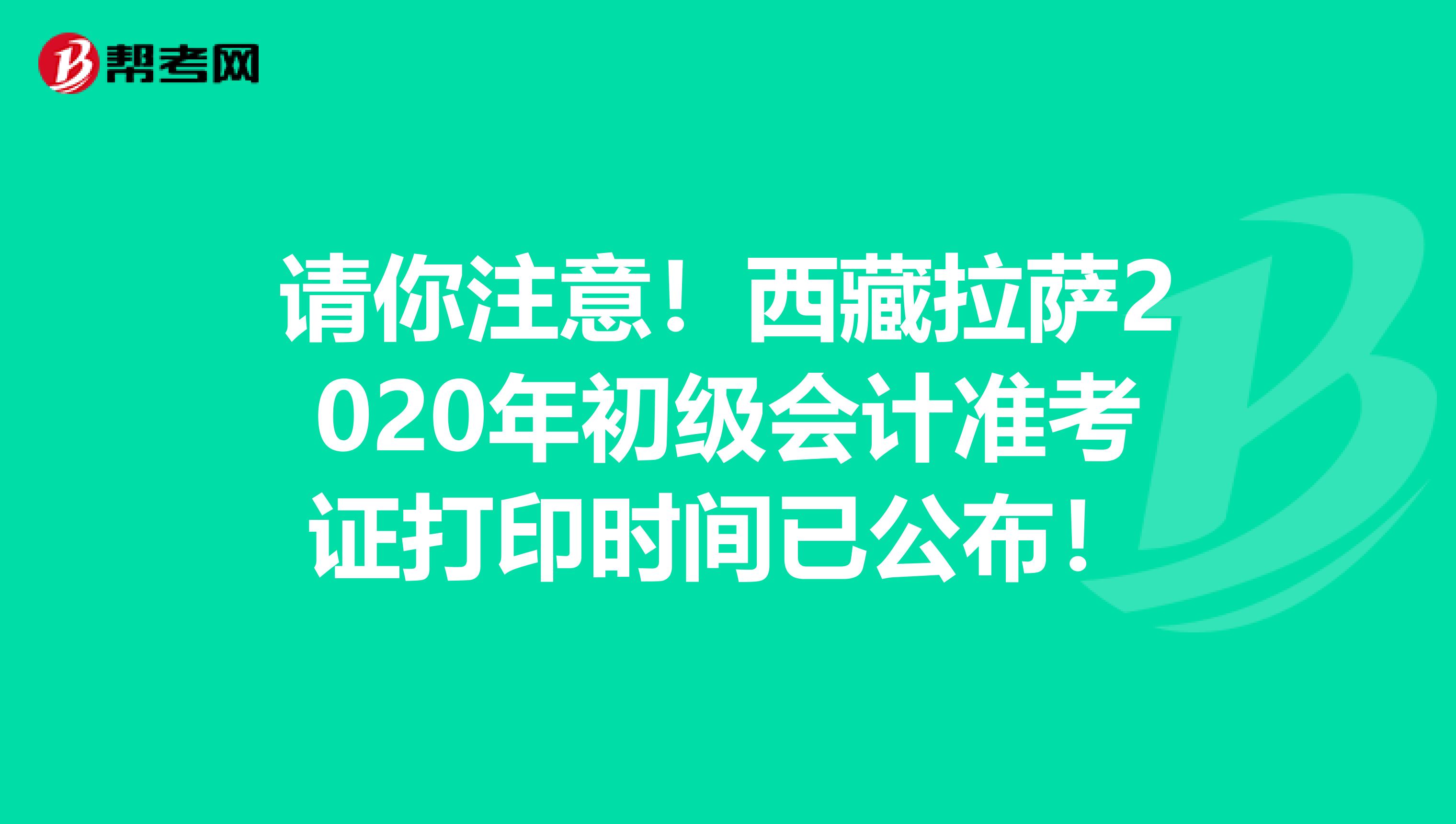 请你注意！西藏拉萨2020年初级会计准考证打印时间已公布！