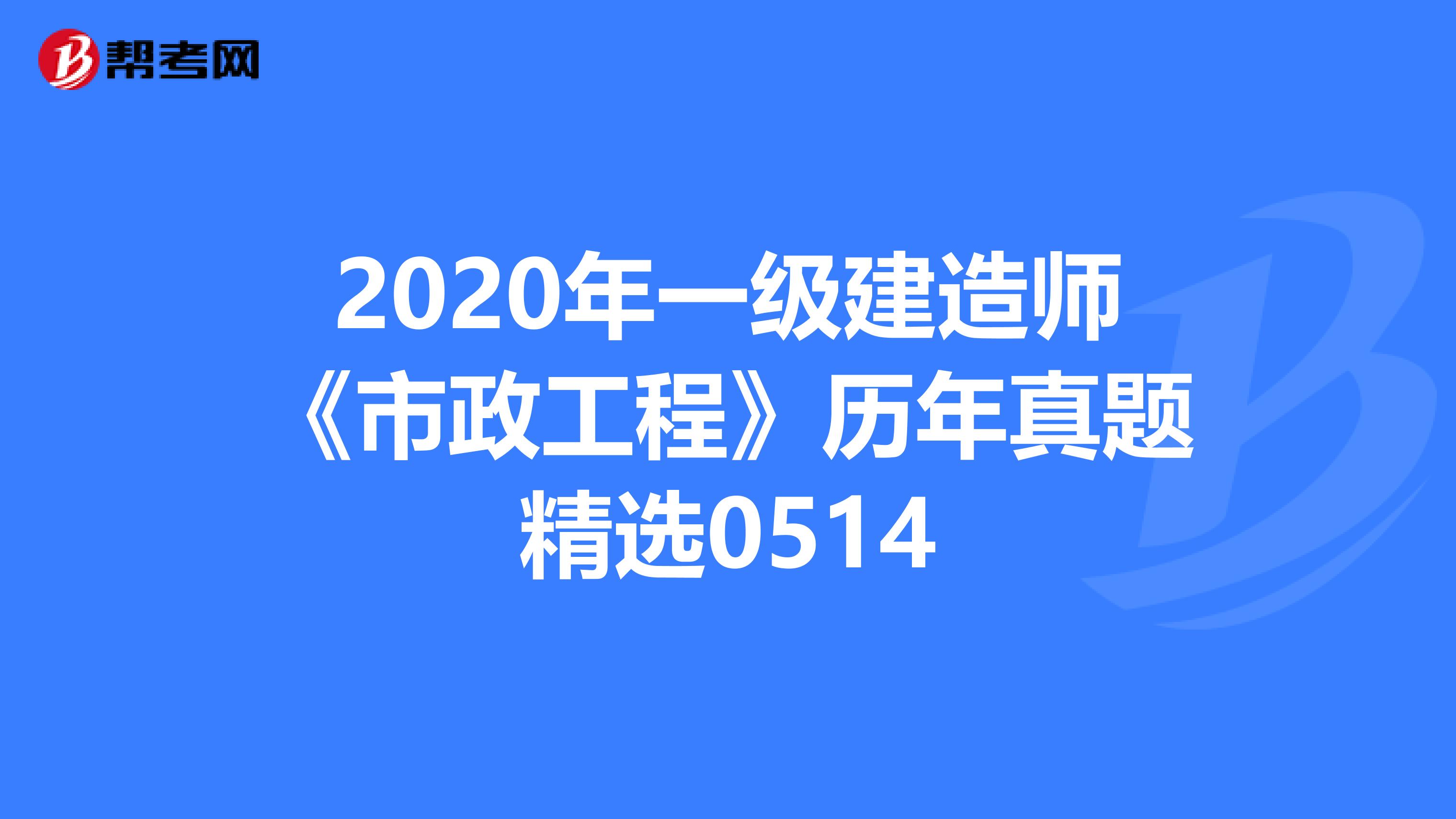 2020年一级建造师《市政工程》历年真题精选0514