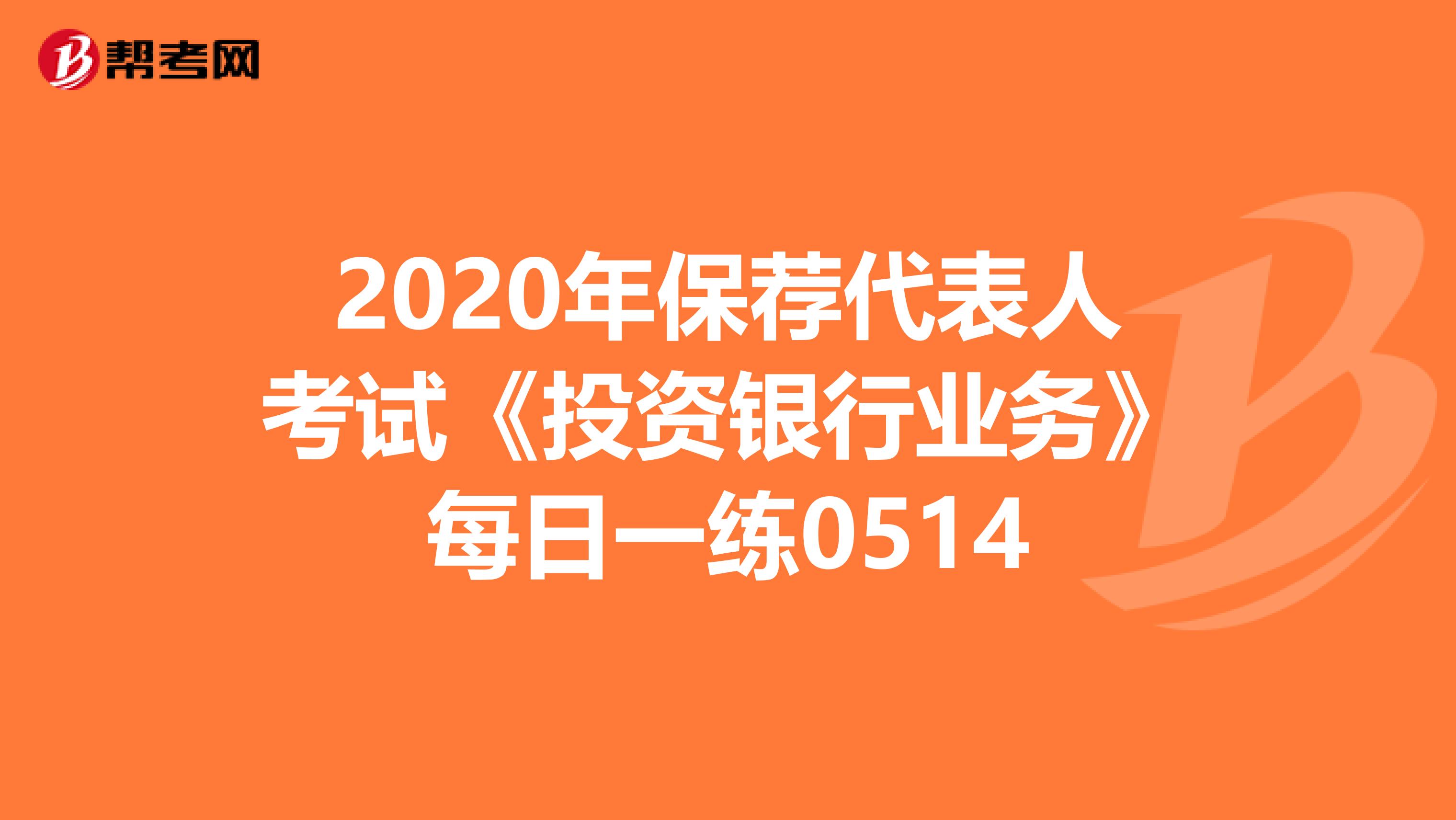 2020年保荐代表人考试《投资银行业务》每日一练0514