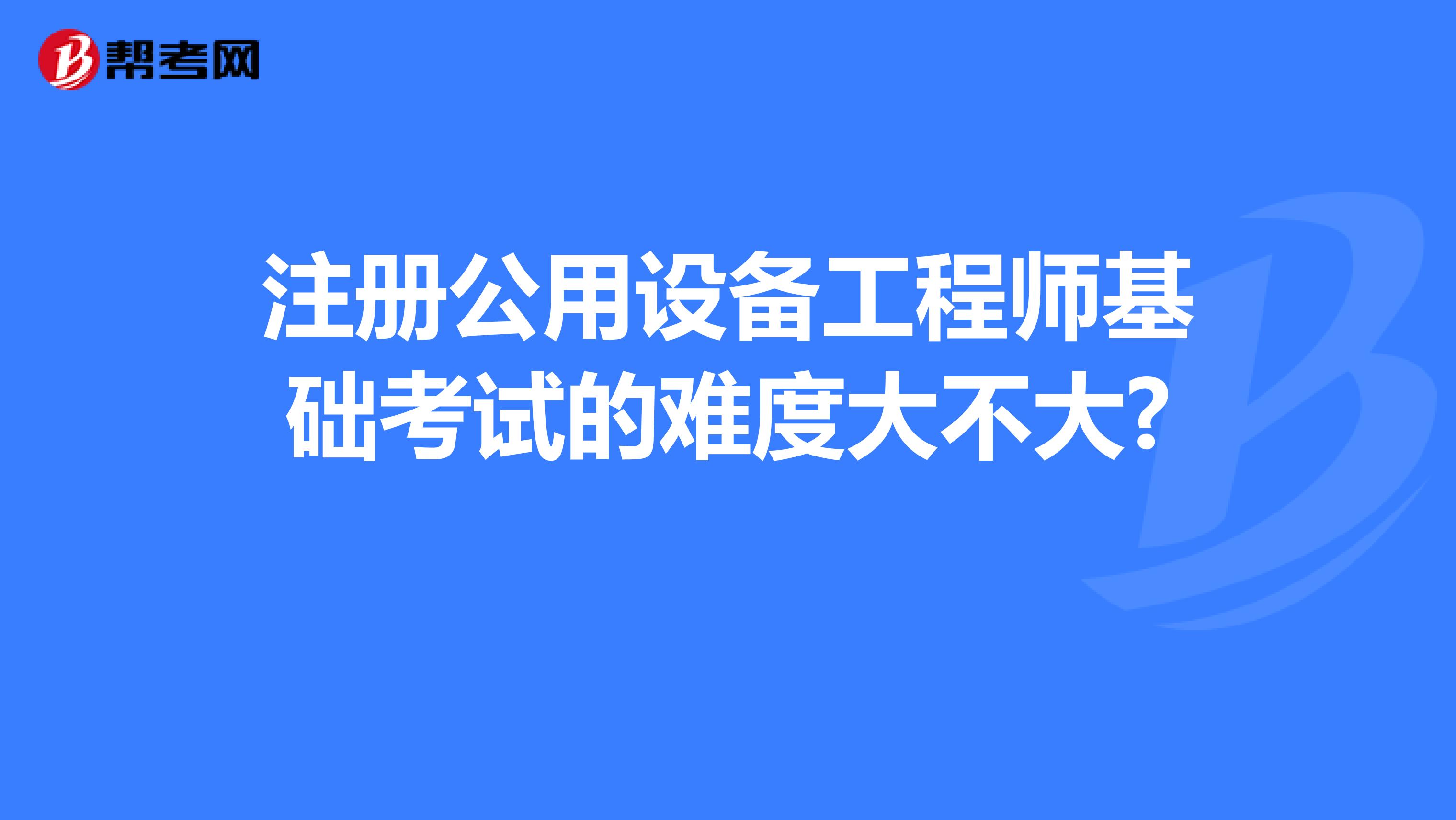 注冊公用設備工程師基礎考試的難度大不大? 