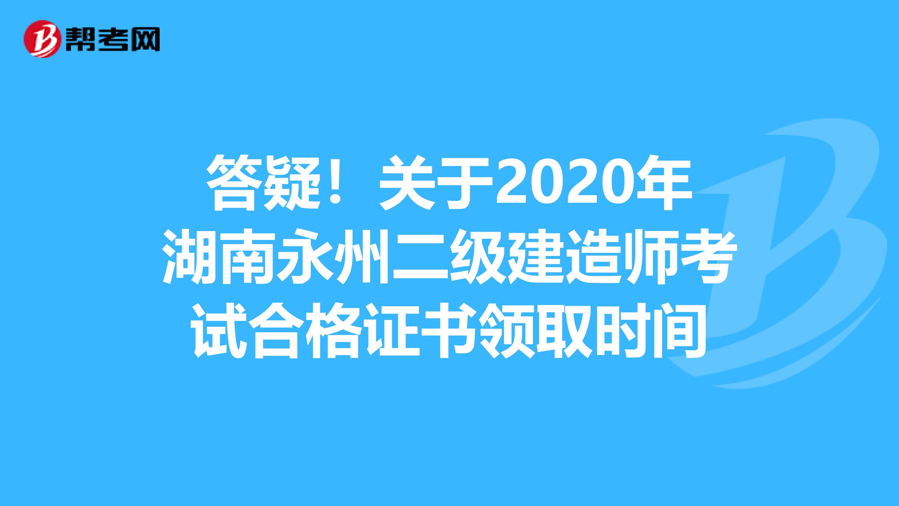 答疑！关于2020年湖南永州二级建造师考试合格证书领取时间