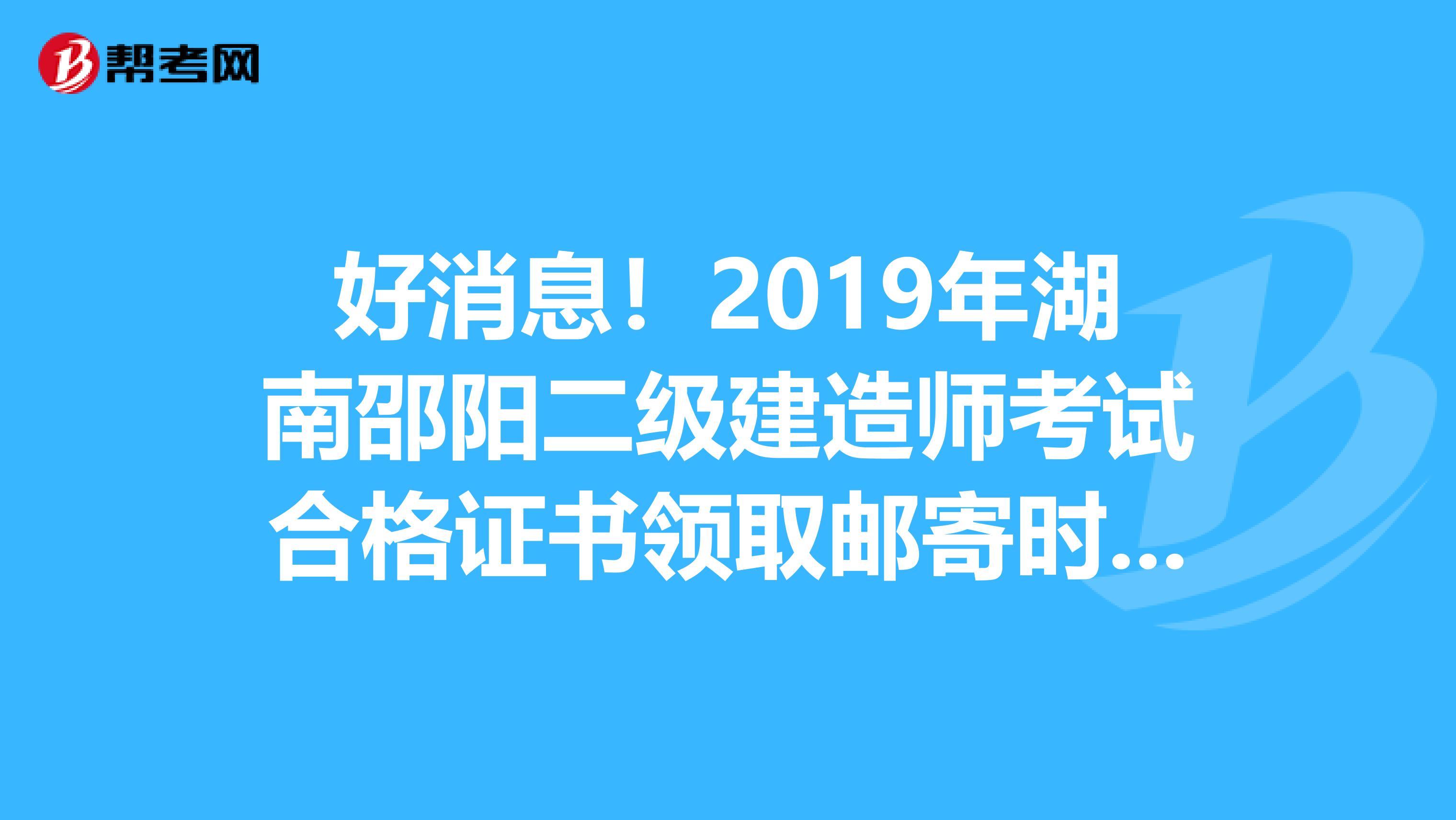 好消息！2019年湖南邵阳二级建造师考试合格证书领取邮寄时间公布了