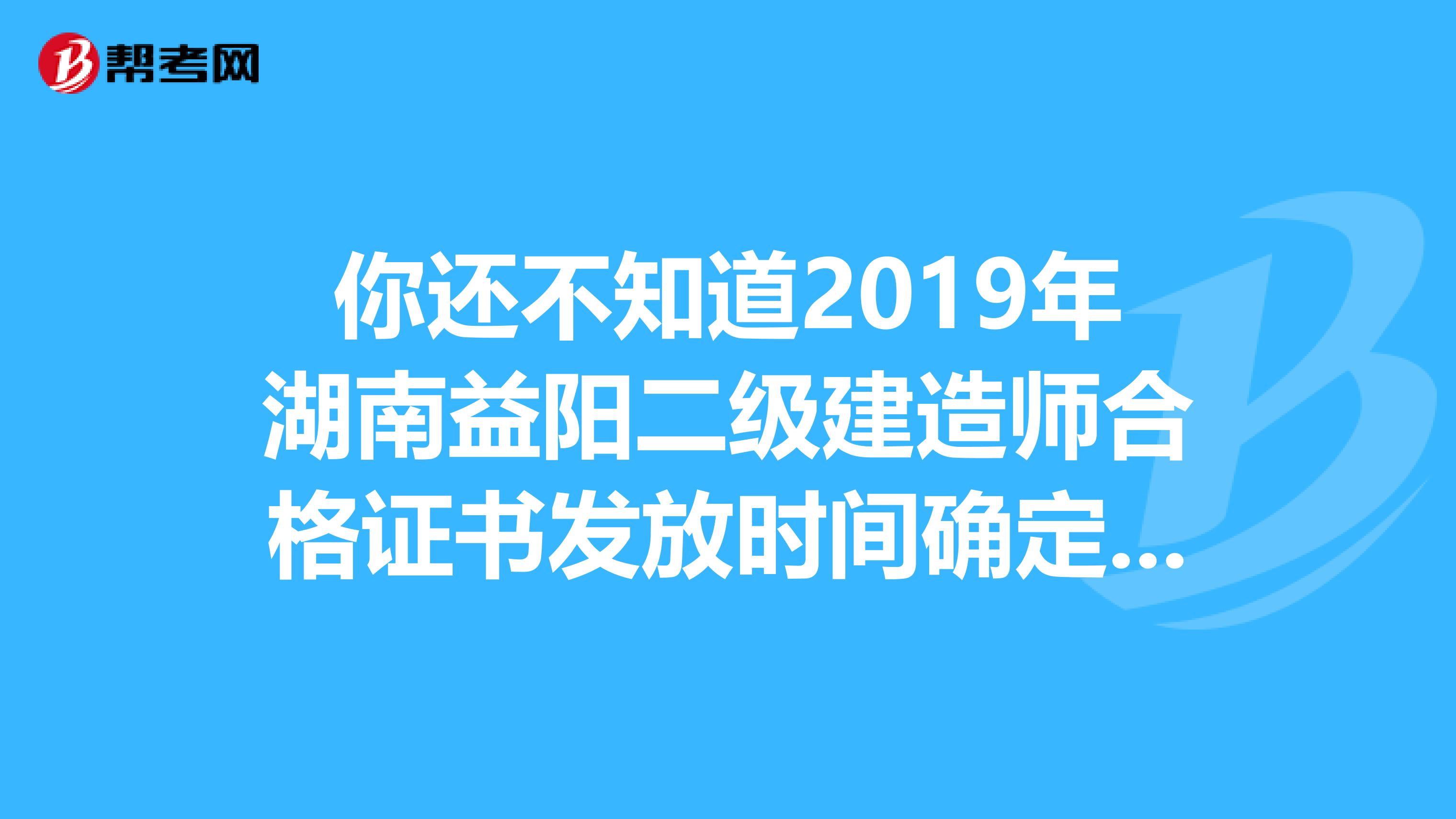 你还不知道2019年湖南益阳二级建造师合格证书发放时间确定了？