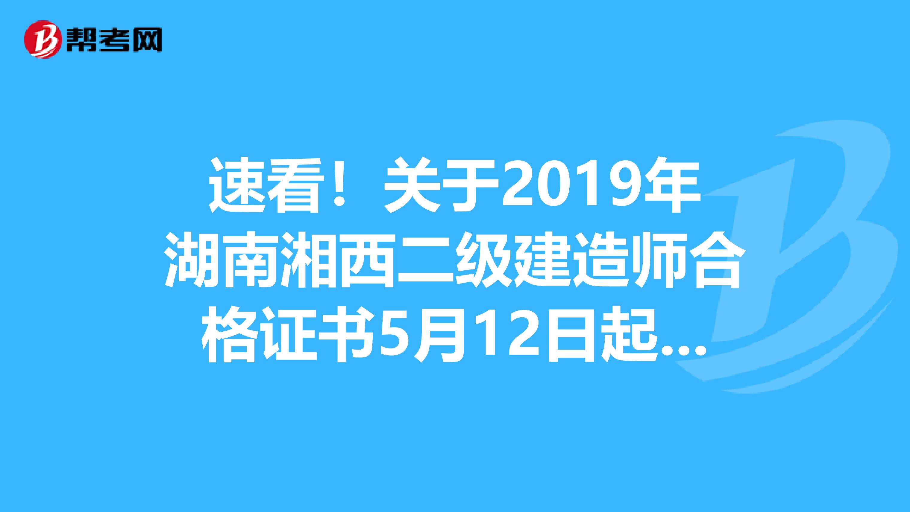 速看！关于2019年湖南湘西二级建造师合格证书5月12日起发放