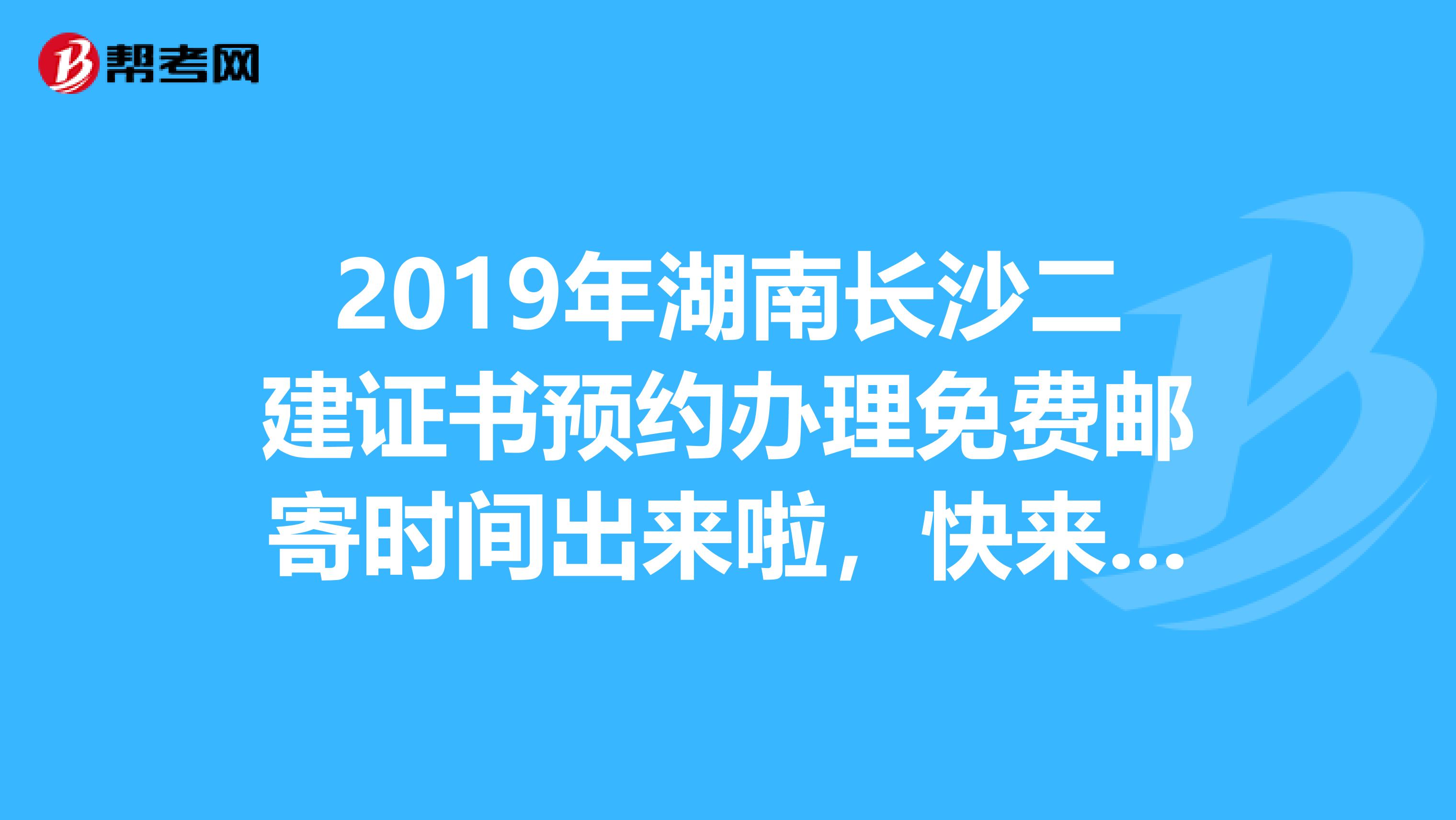 2019年湖南长沙二建证书预约办理免费邮寄时间出来啦，快来看看