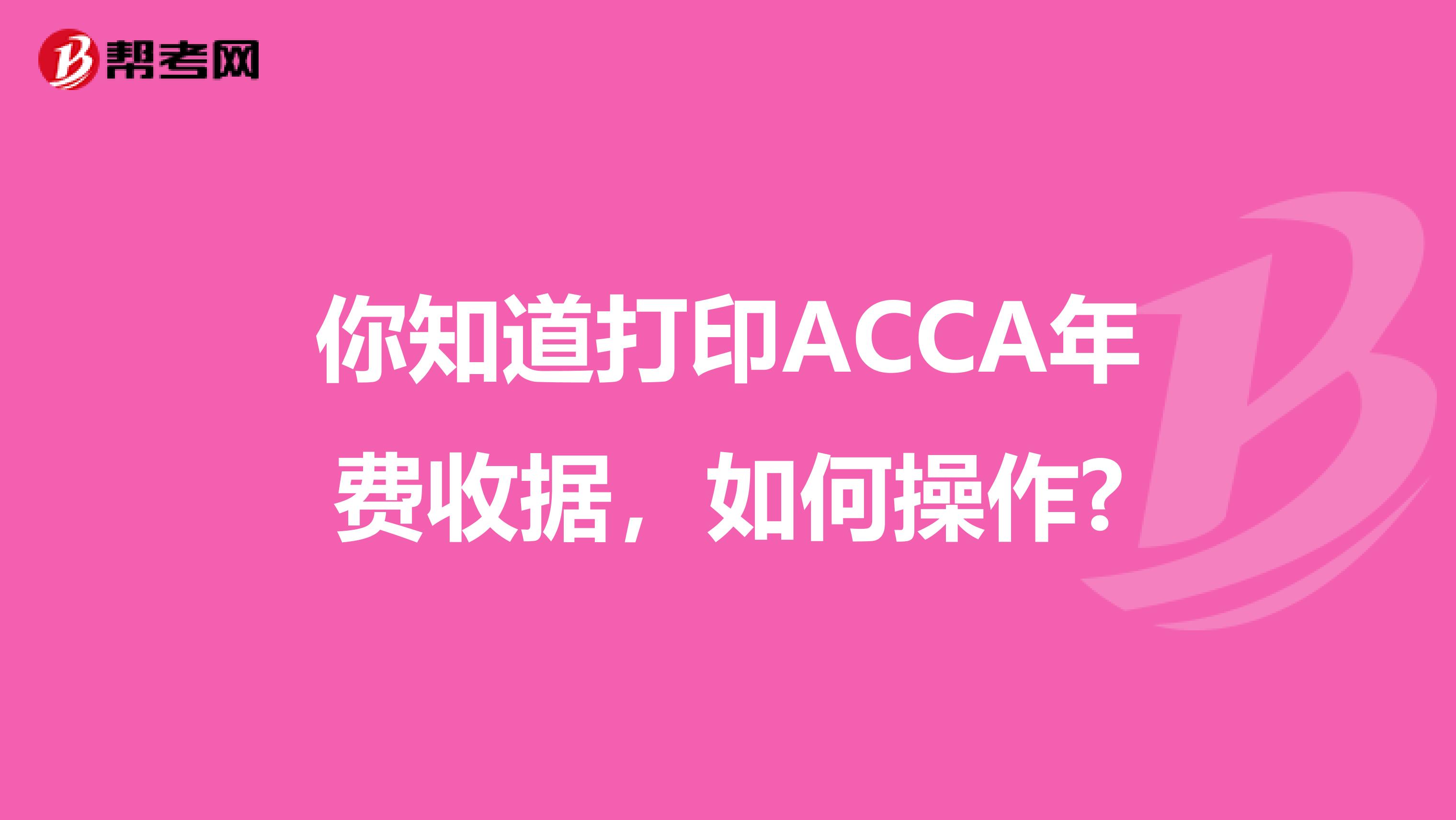 你知道打印ACCA年费收据，如何操作?