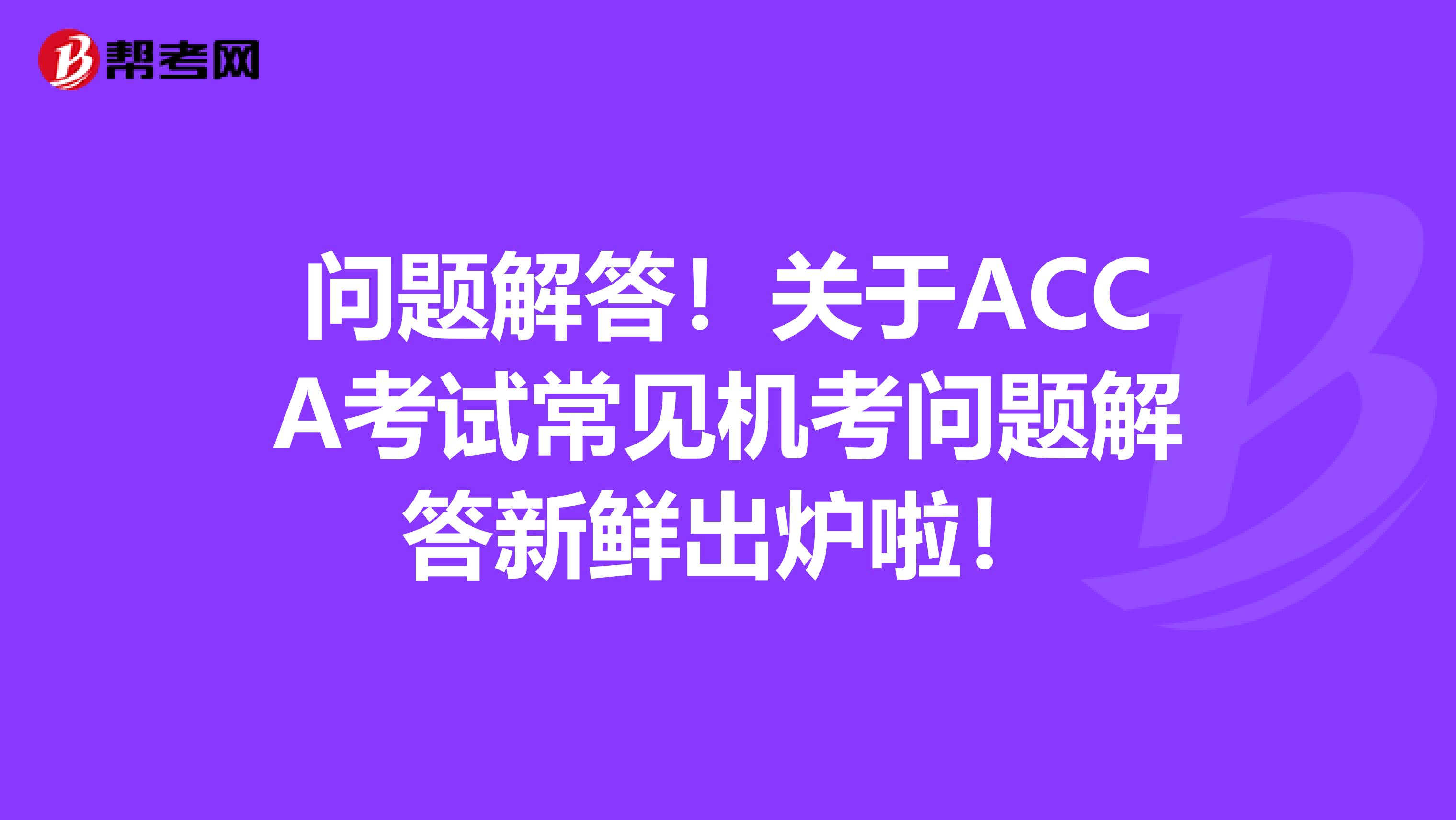问题解答！关于ACCA考试常见机考问题解答新鲜出炉啦！