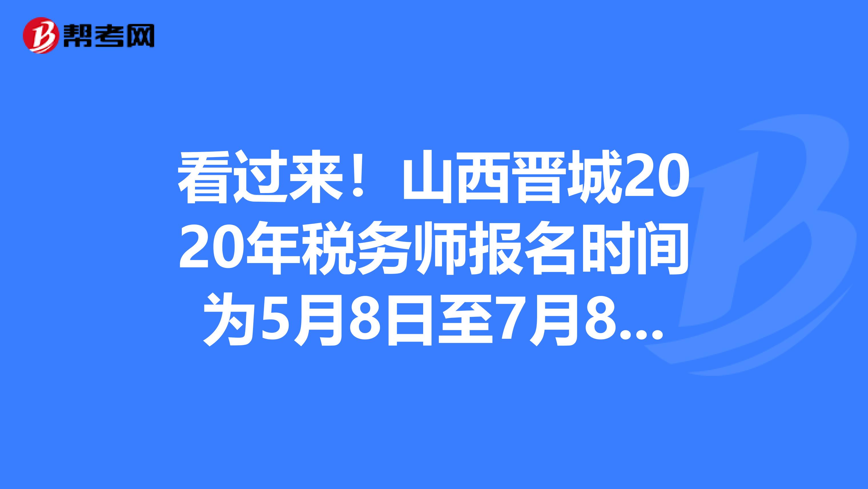 看过来！山西晋城2020年税务师报名时间为5月8日至7月8日！