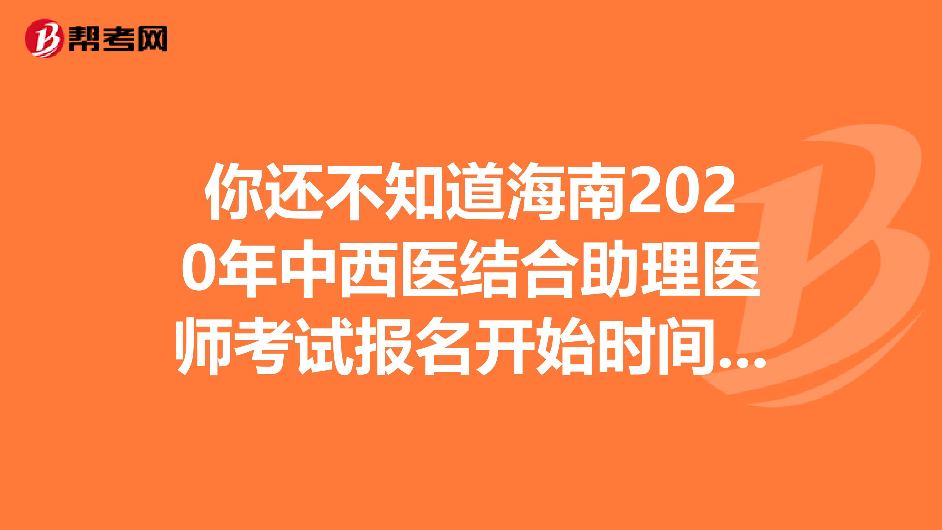 你還不知道海南2020年中西醫(yī)結(jié)合助理醫(yī)師考試報(bào)名開(kāi)始時(shí)間嗎？