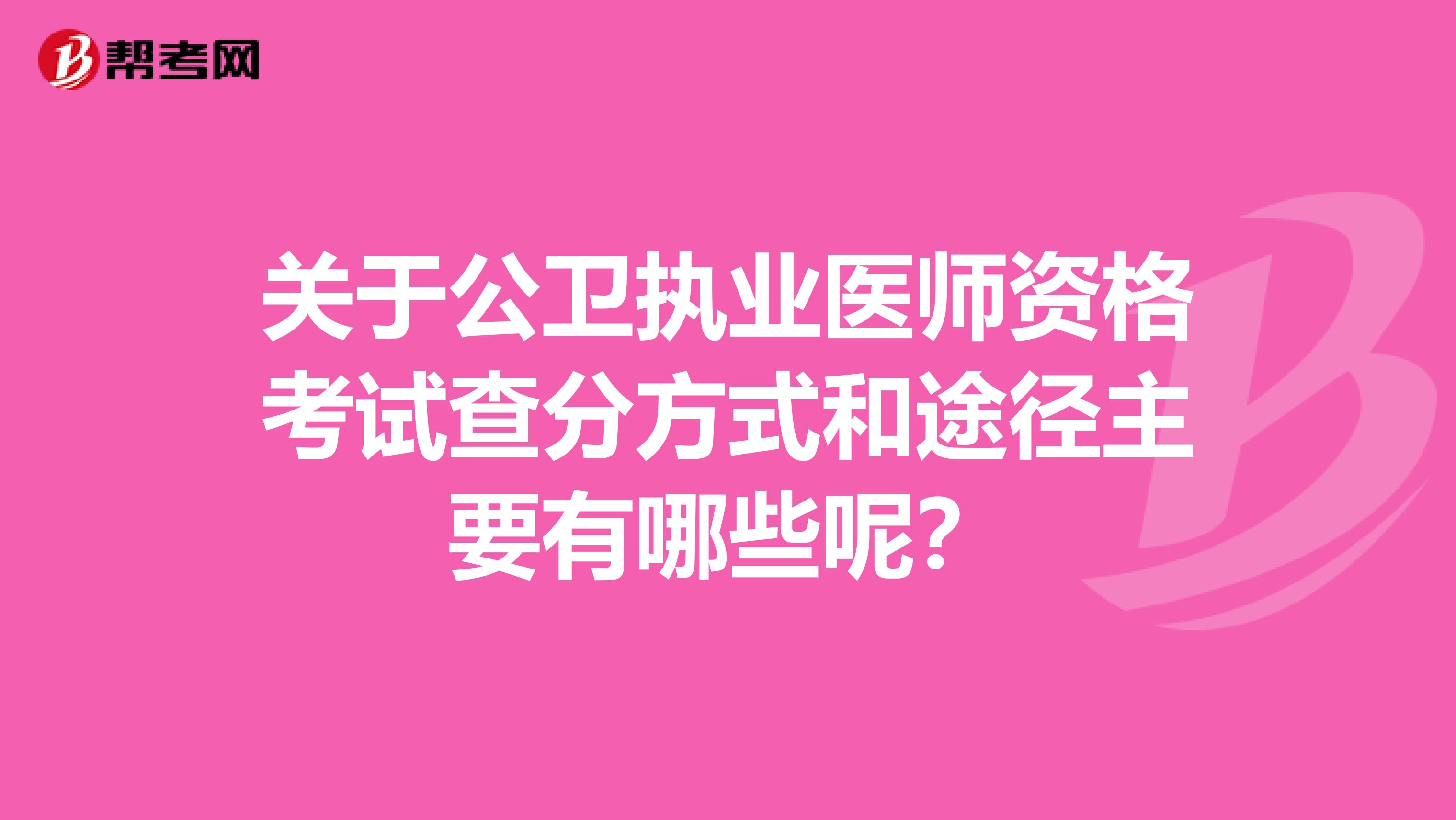 关于公卫执业医师资格考试查分方式和途径主要有哪些呢？