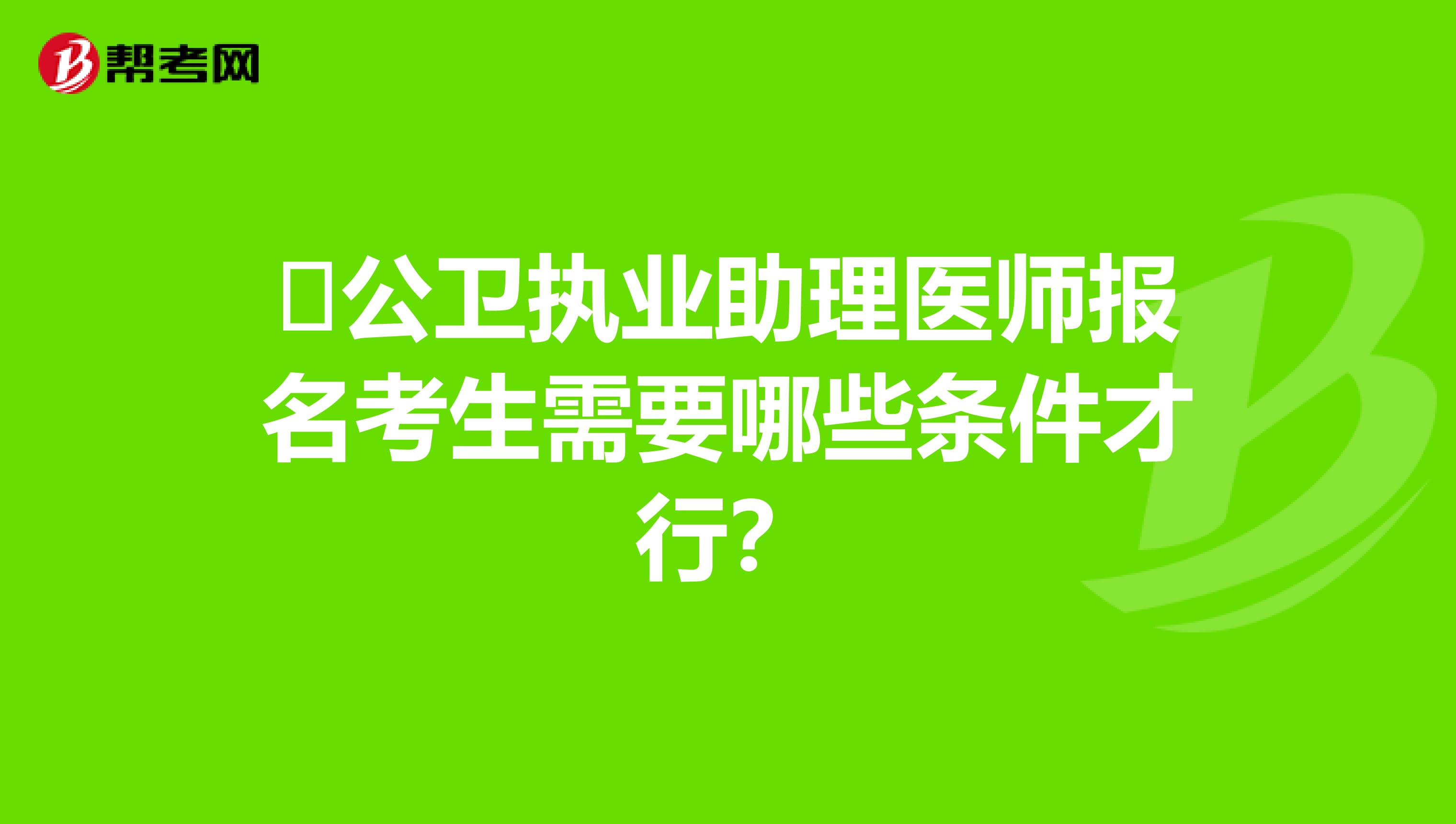 ​公卫执业助理医师报名考生需要哪些条件才行？