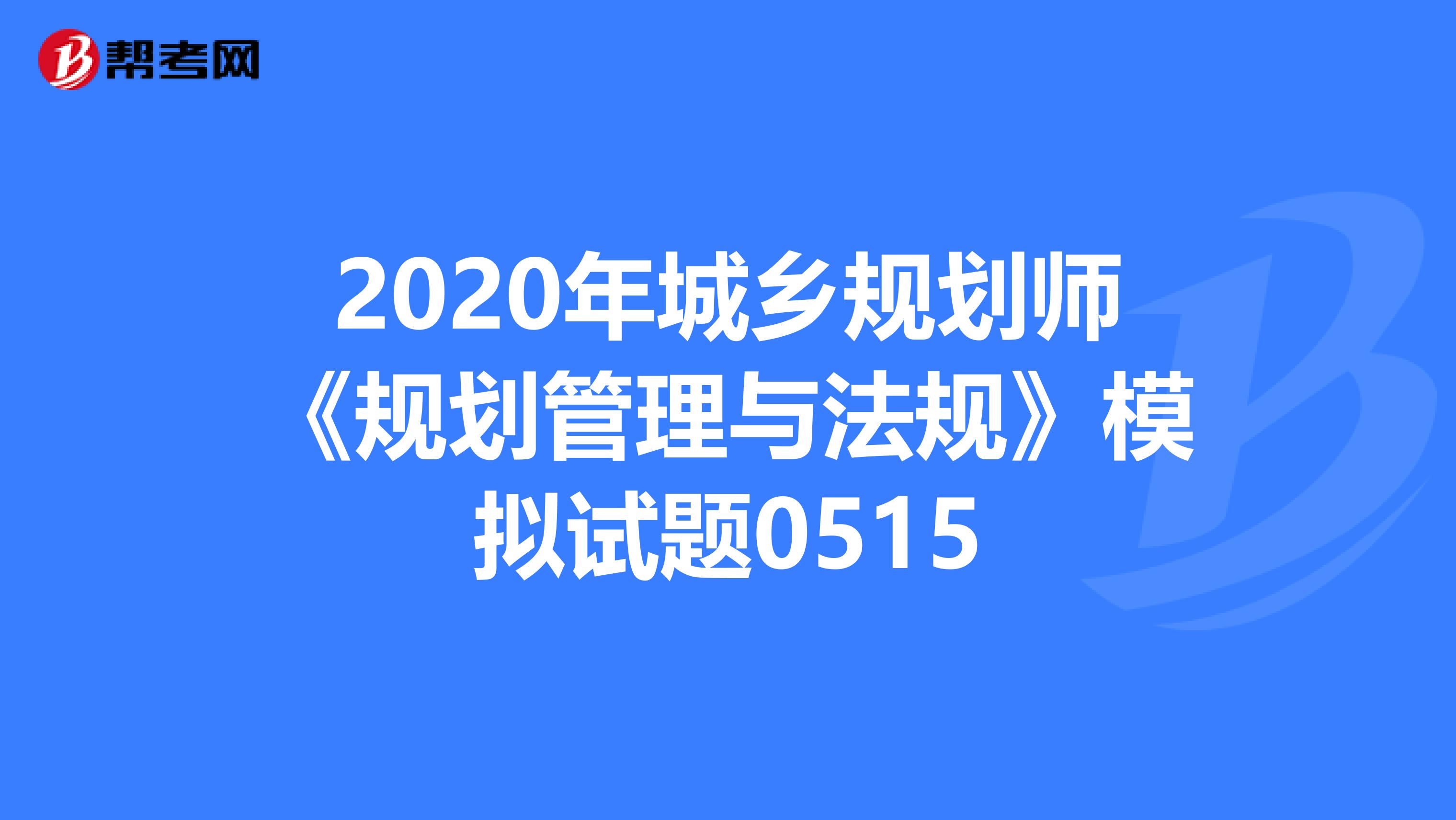2020年城乡规划师《规划管理与法规》模拟试题0515