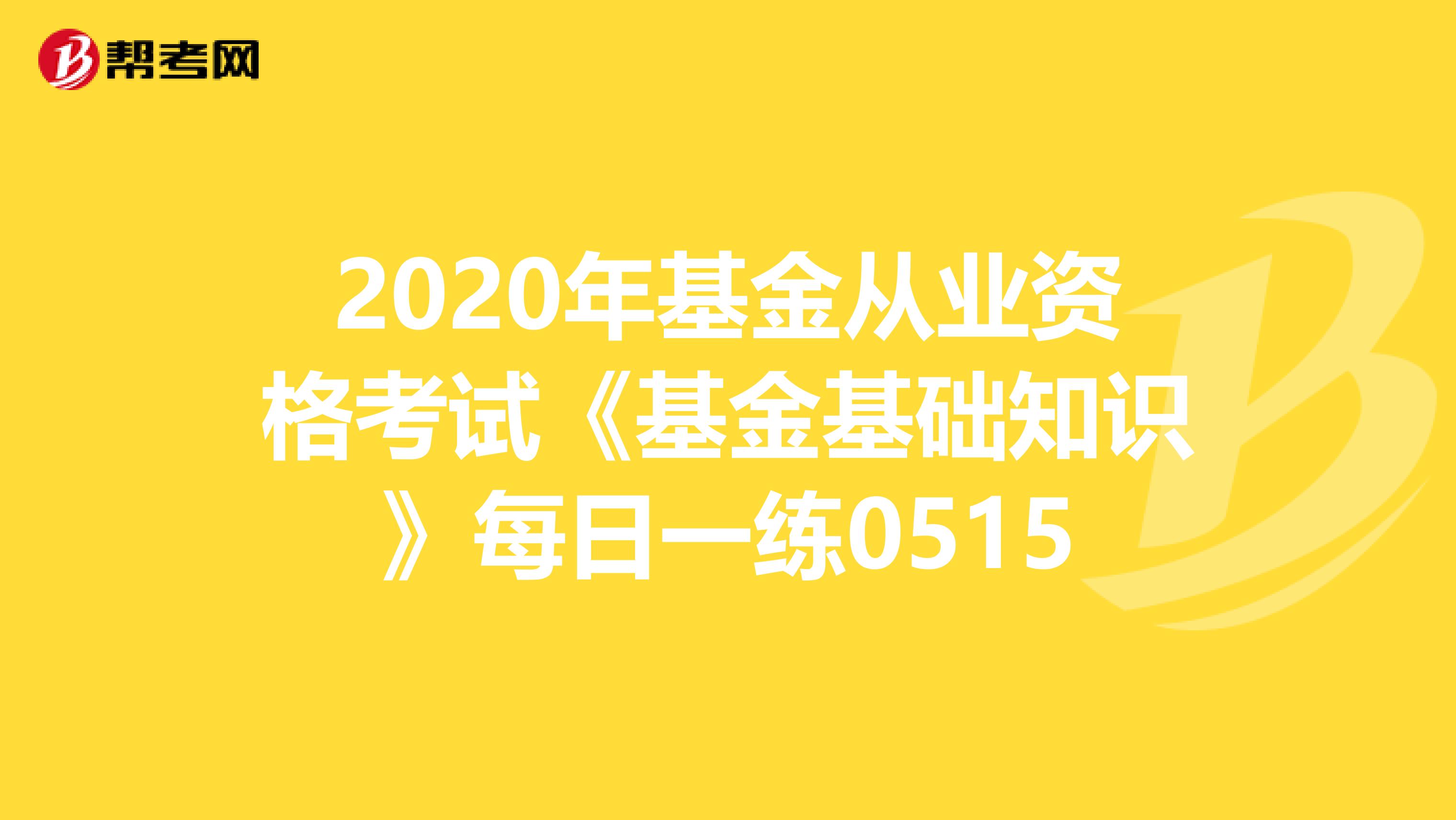 2020年基金从业资格考试《基金基础知识》每日一练0515