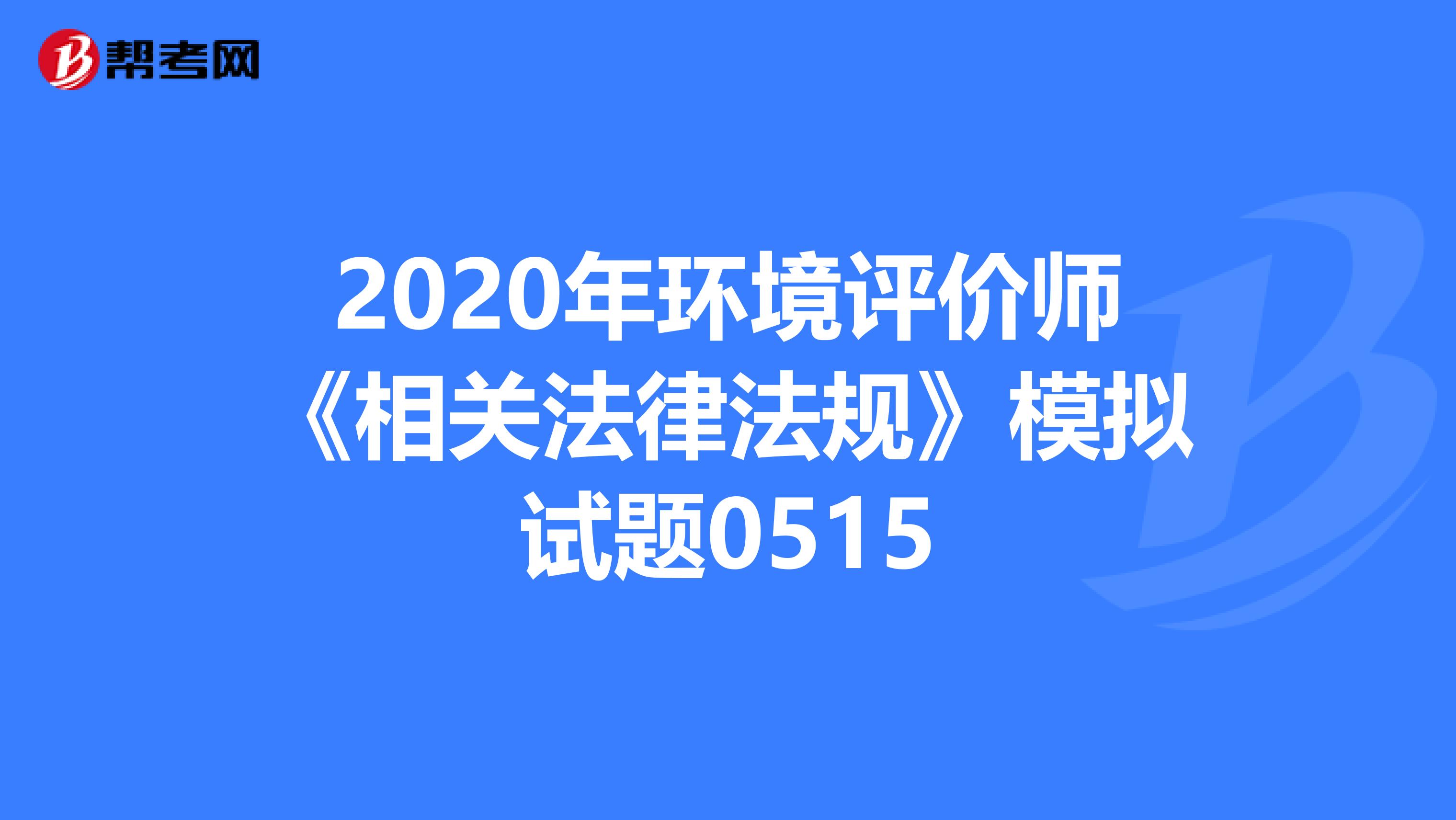 2020年环境评价师《相关法律法规》模拟试题0515