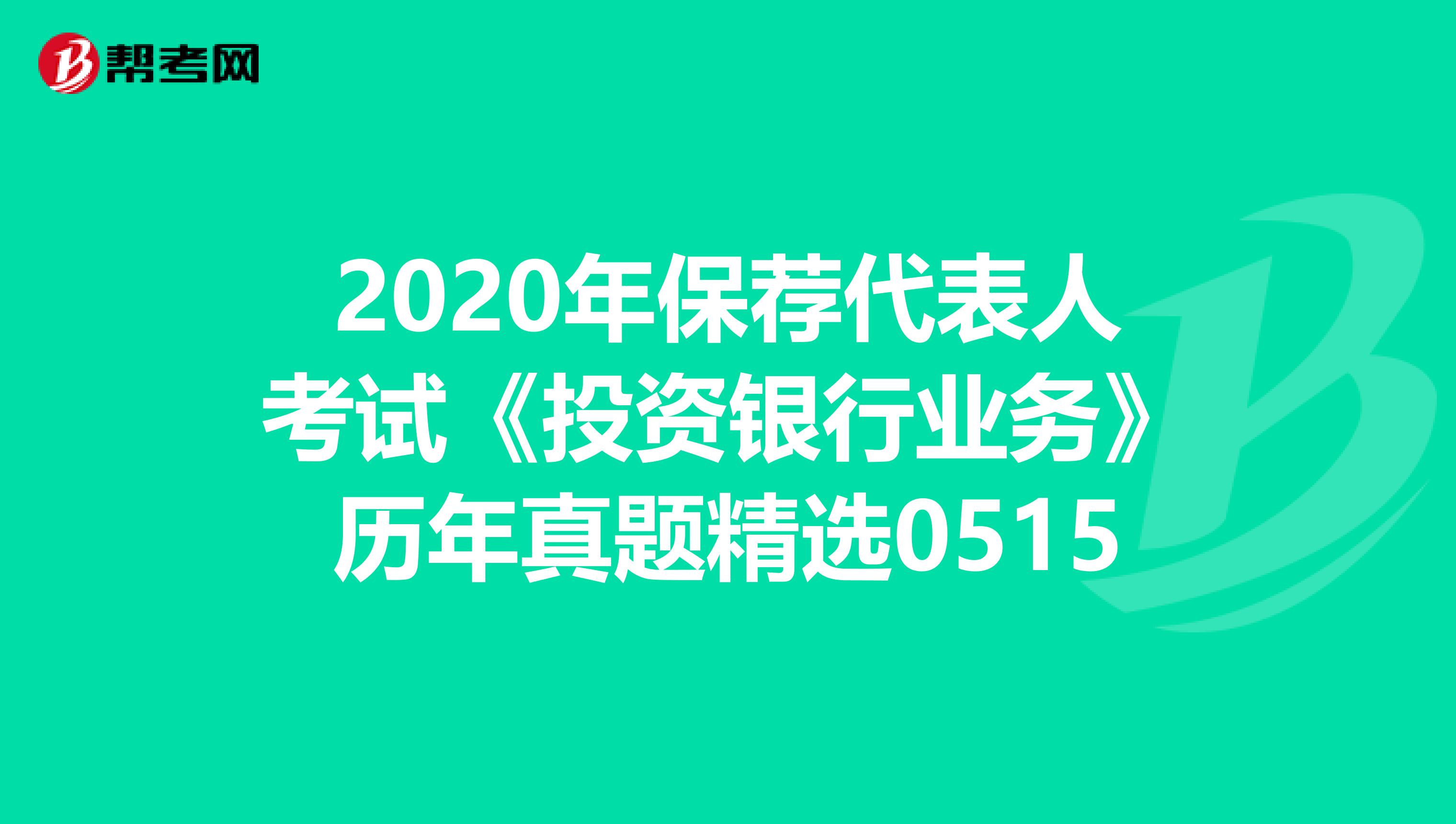 2020年保荐代表人考试《投资银行业务》历年真题精选0515