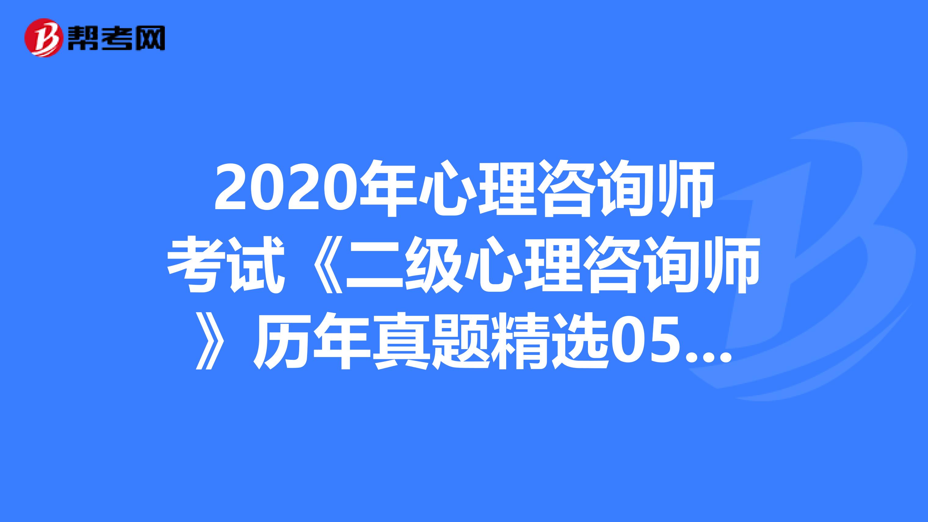 2020年心理咨询师考试《二级心理咨询师》历年真题精选0515