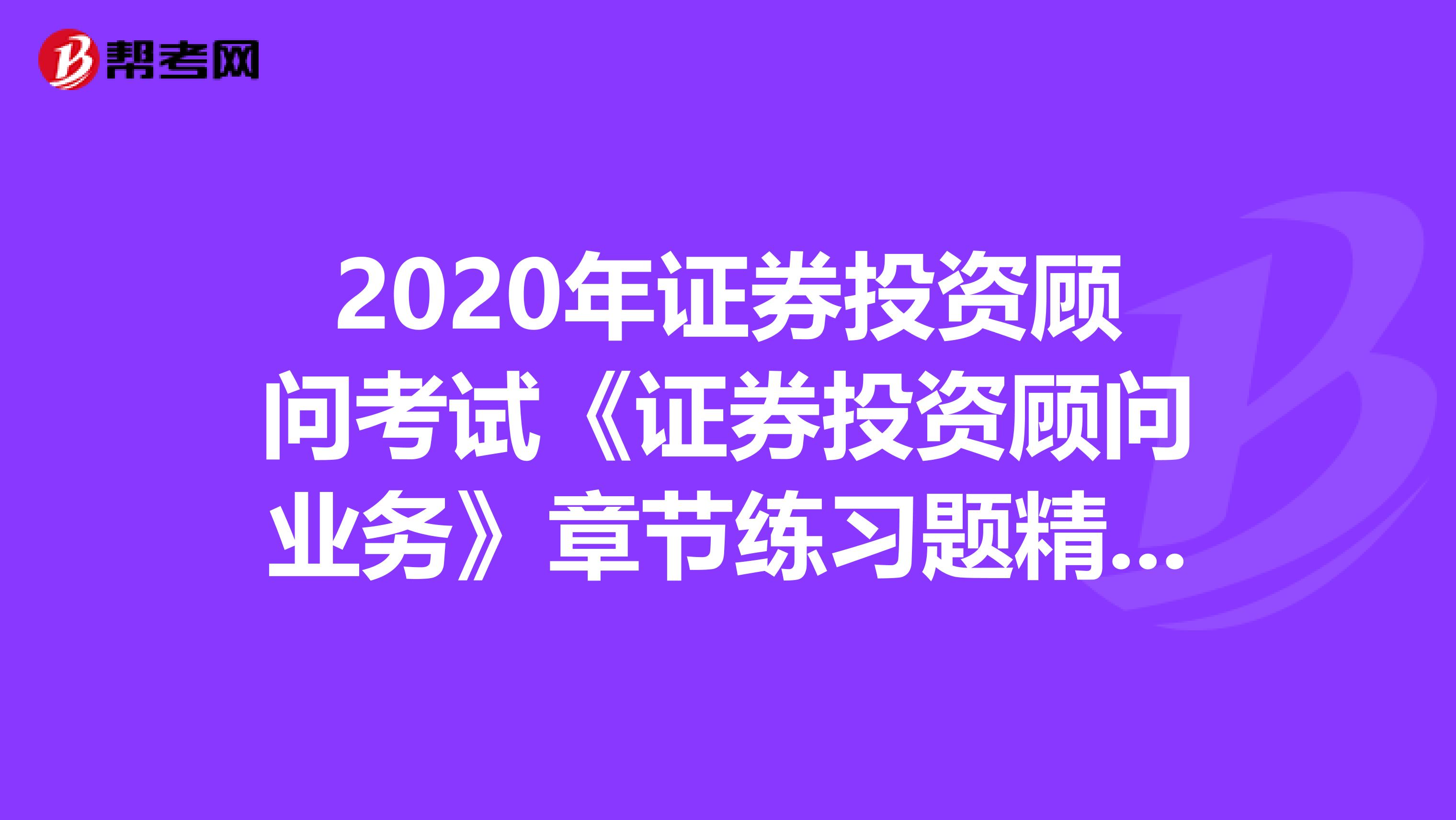 2020年證券投資顧問考試《證券投資顧問業務》章節練習題精選0515