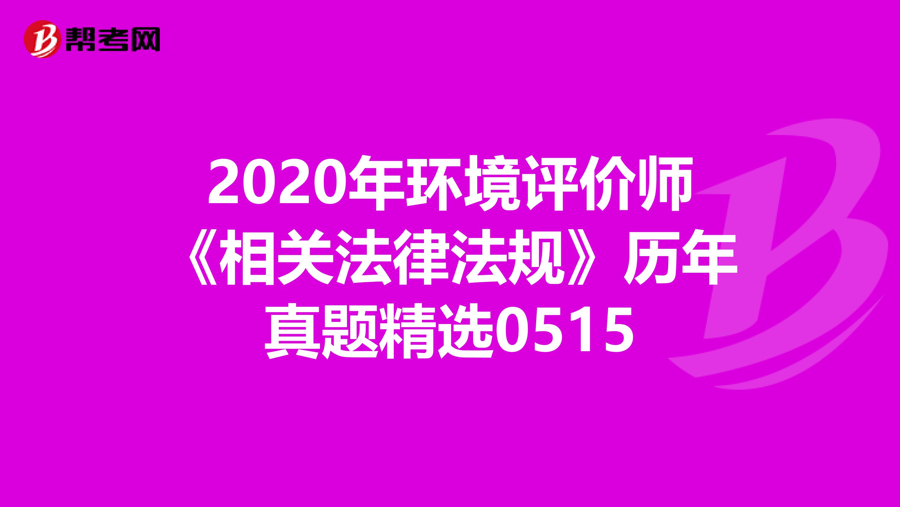 2020年环境评价师《相关法律法规》历年真题精选0515