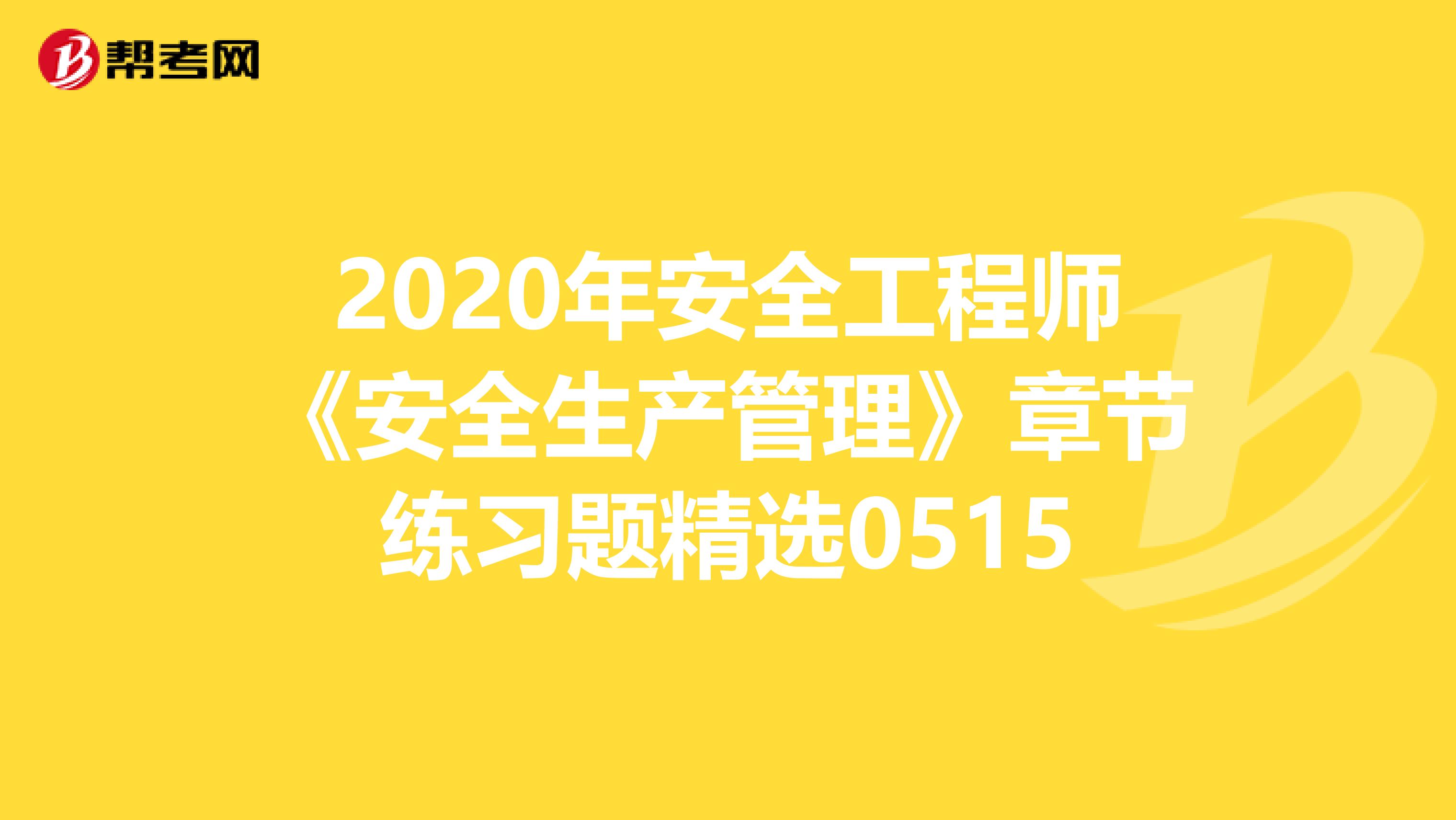 2020年安全工程师《安全生产管理》章节练习题精选0515
