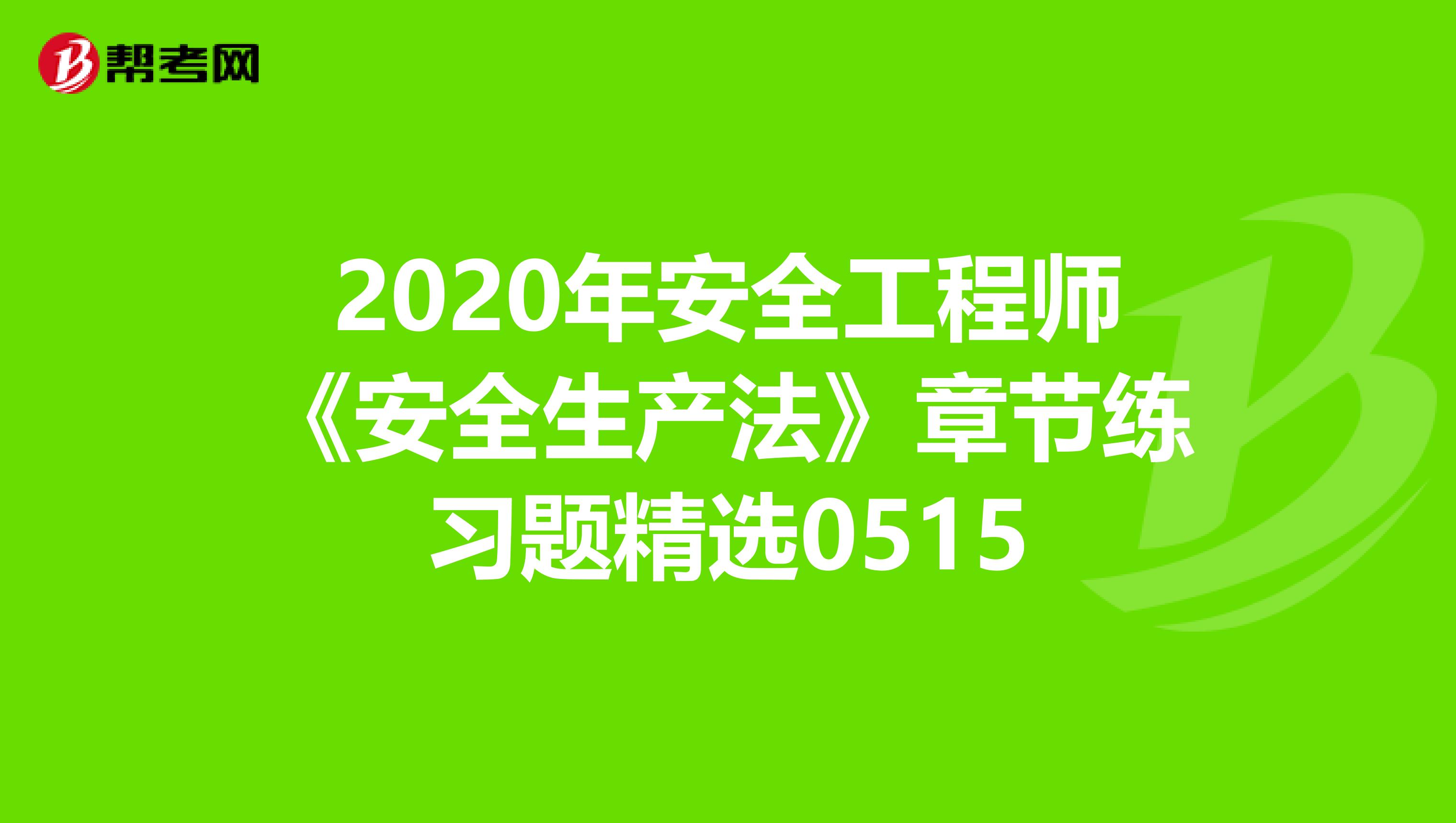 2020年安全工程师《安全生产法》章节练习题精选0515