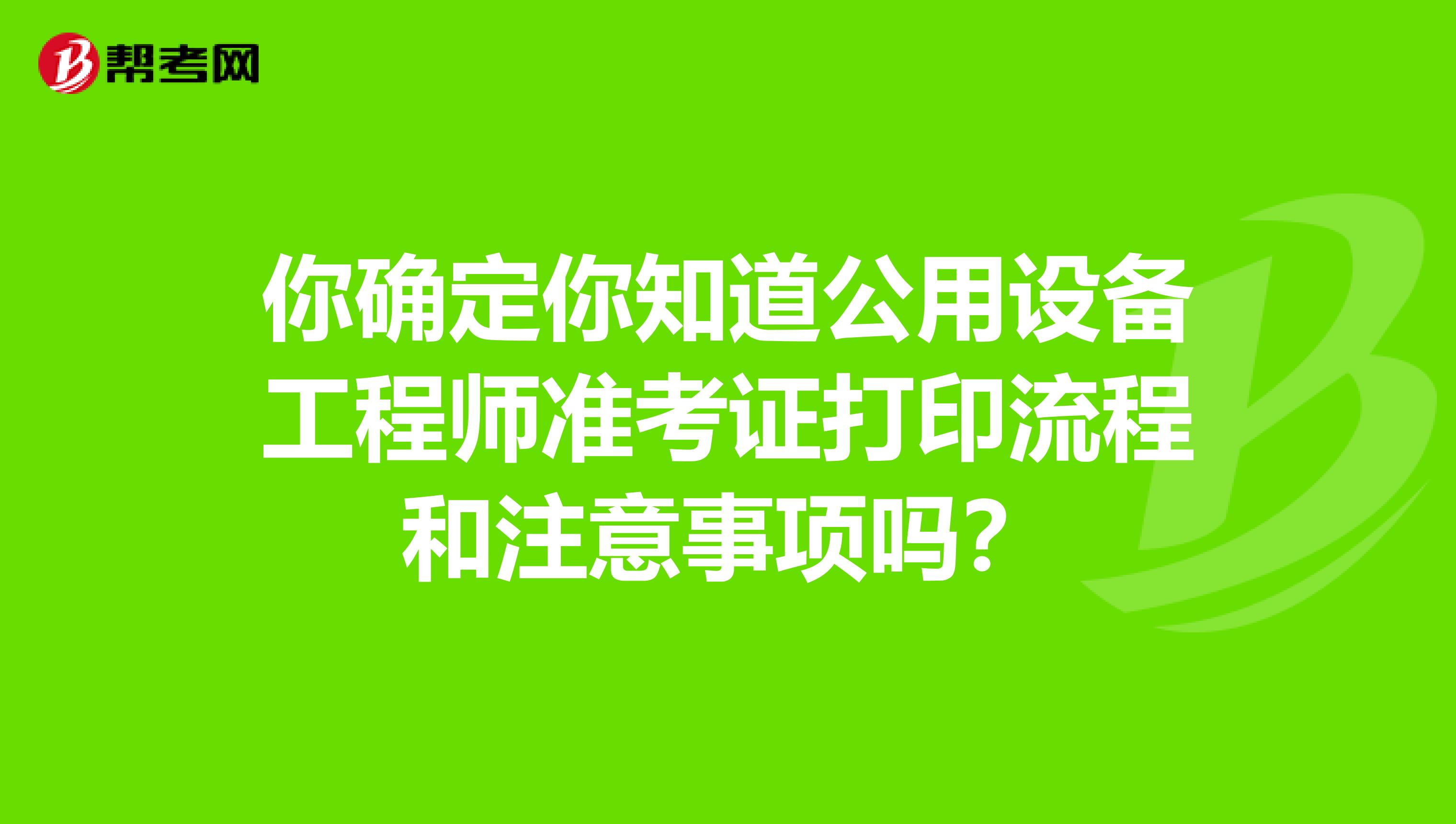 你确定你知道公用设备工程师准考证打印流程和注意事项吗？