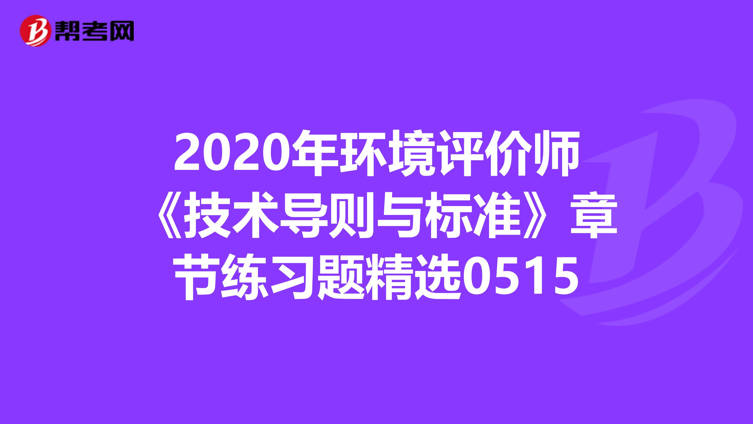 2020年环境评价师《技术导则与标准》章节练习题精选0515