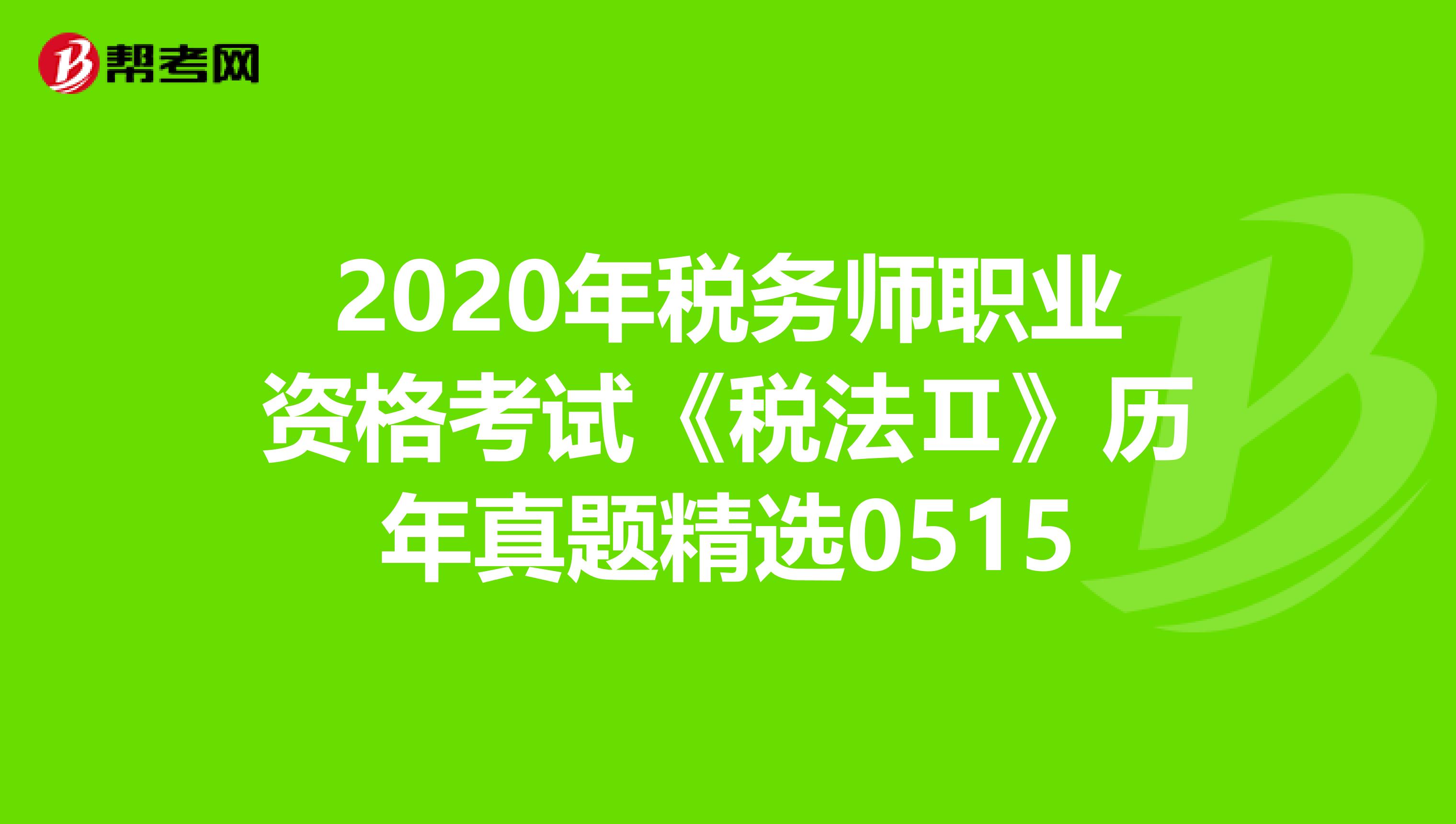 2020年税务师职业资格考试《税法Ⅱ》历年真题精选0515