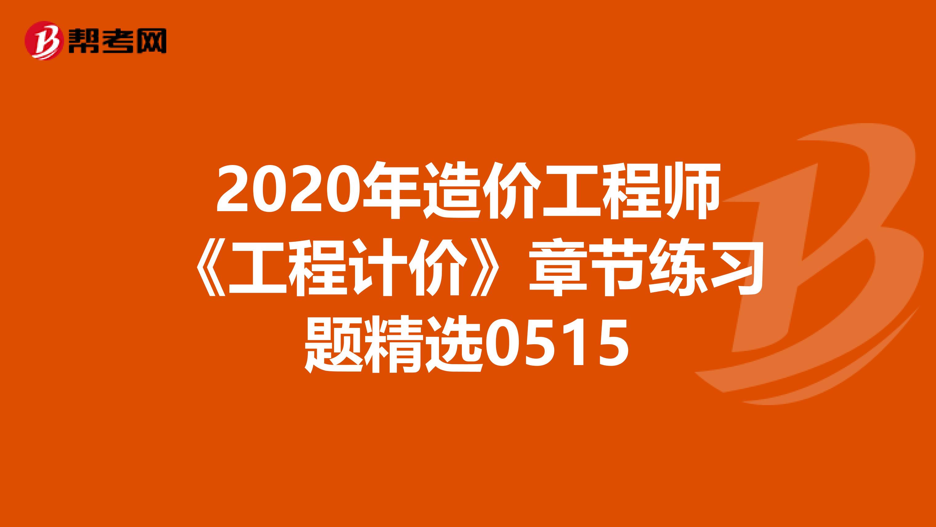 2020年造价工程师《工程计价》章节练习题精选0515