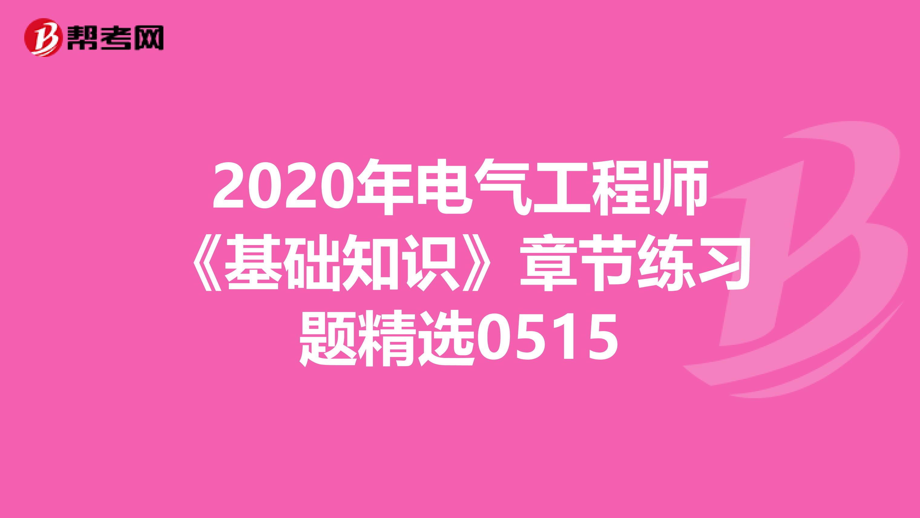 2020年电气工程师《基础知识》章节练习题精选0515