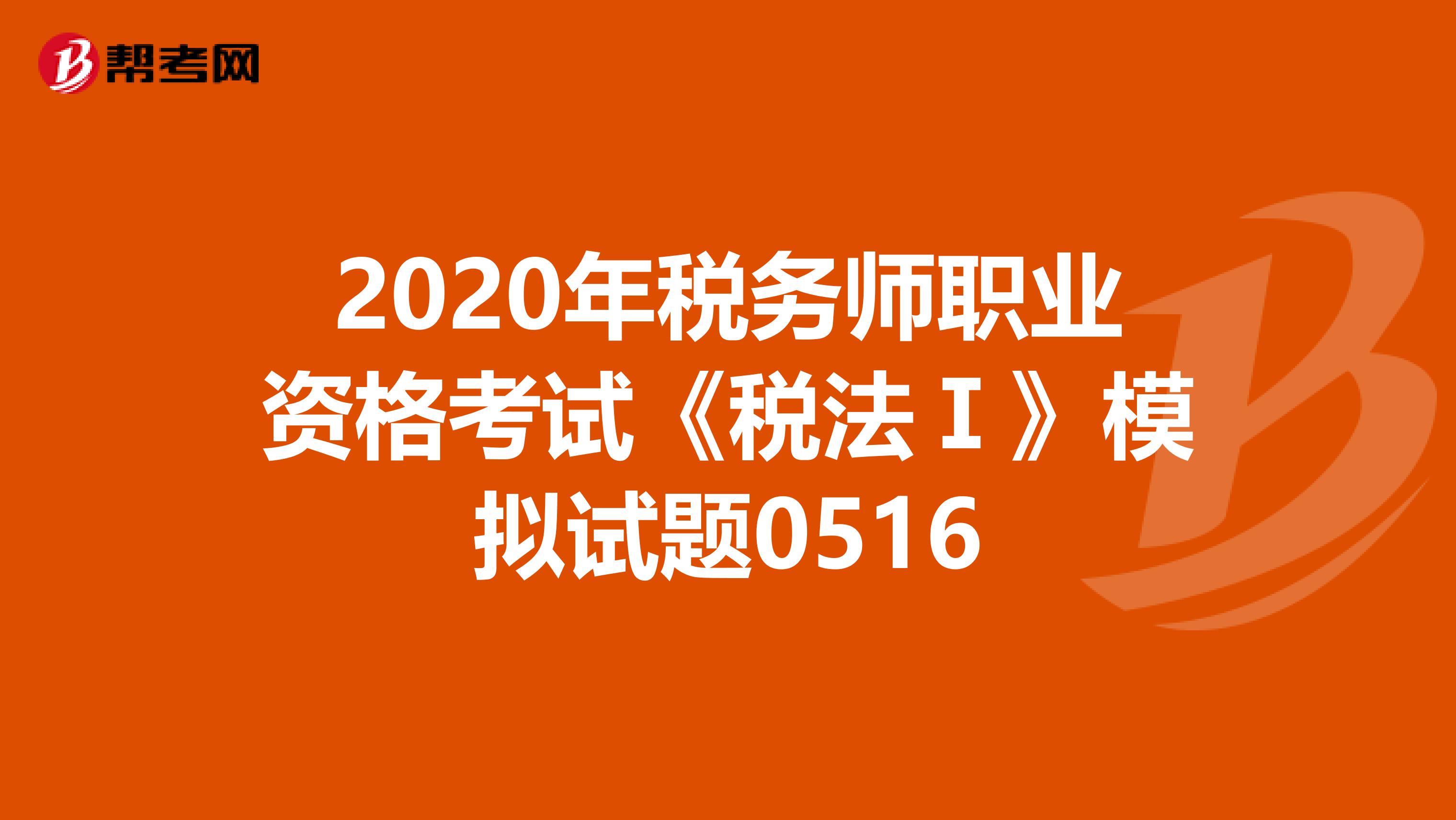 2020年税务师职业资格考试《税法Ⅰ》模拟试题0516