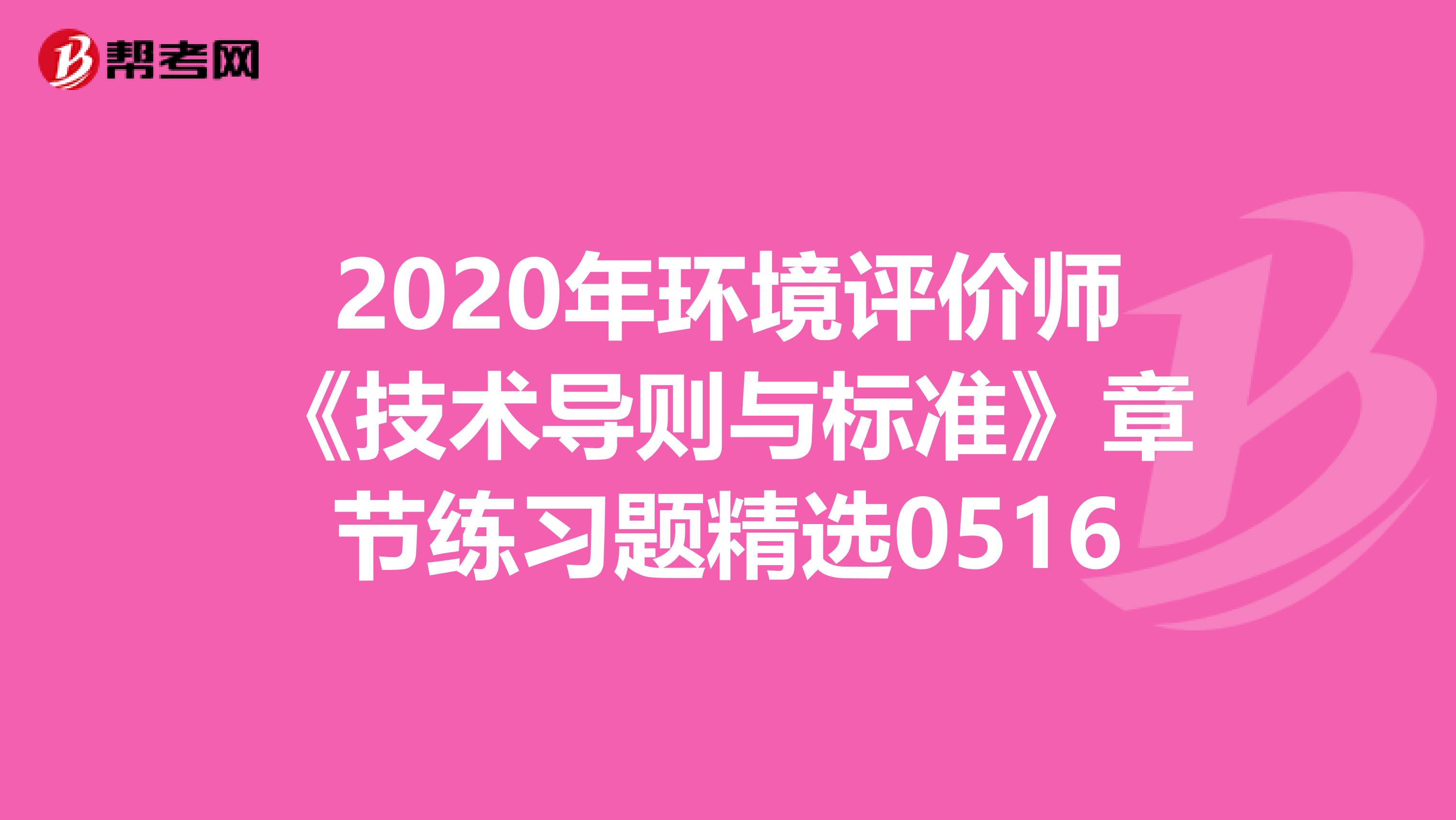 2020年环境评价师《技术导则与标准》章节练习题精选0516
