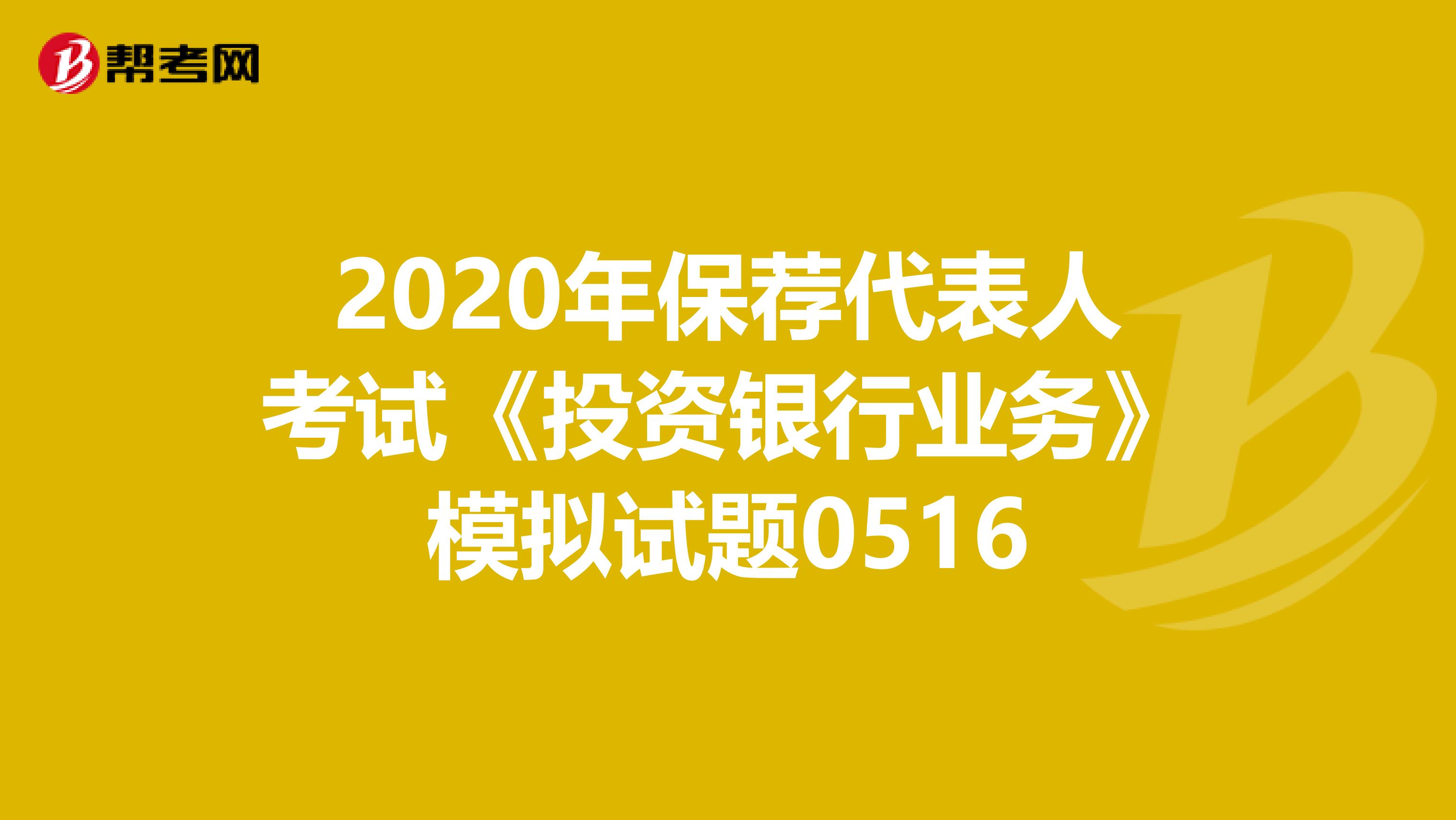 2020年保荐代表人考试《投资银行业务》模拟试题0516