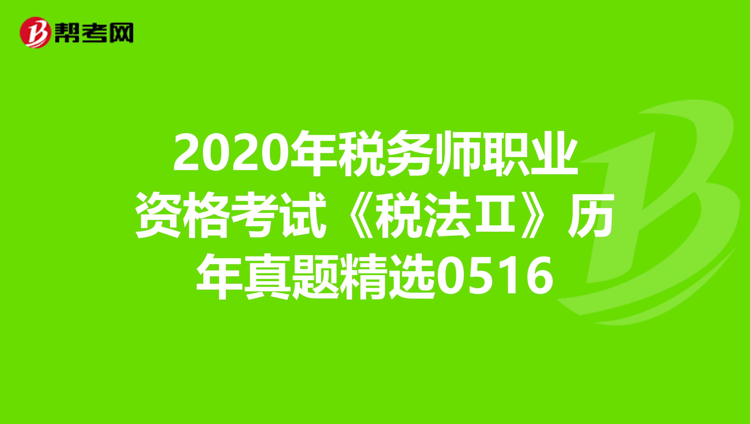 2020年税务师职业资格考试《税法Ⅱ》历年真题精选0516