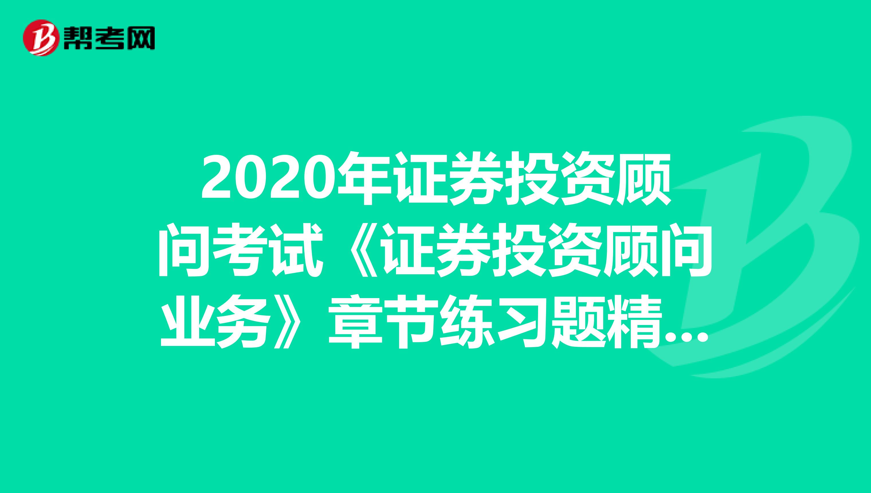 2020年证券投资顾问考试《证券投资顾问业务》章节练习题精选0516