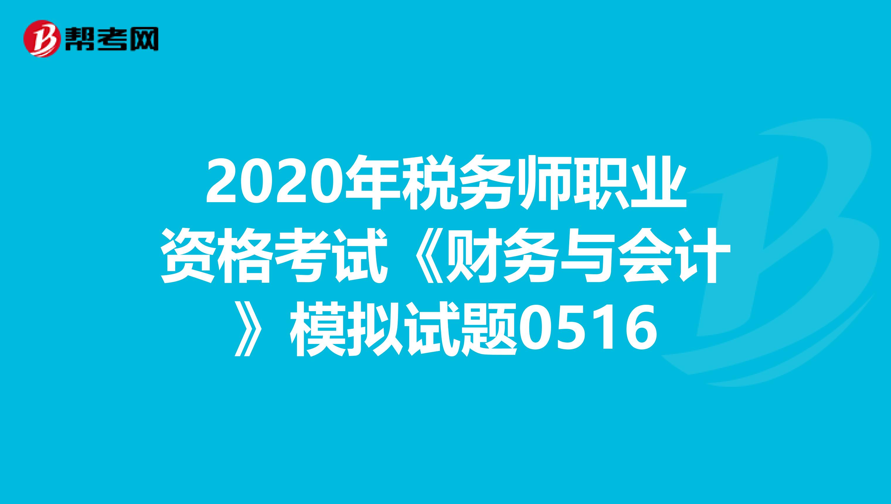 2020年税务师职业资格考试《财务与会计》模拟试题0516