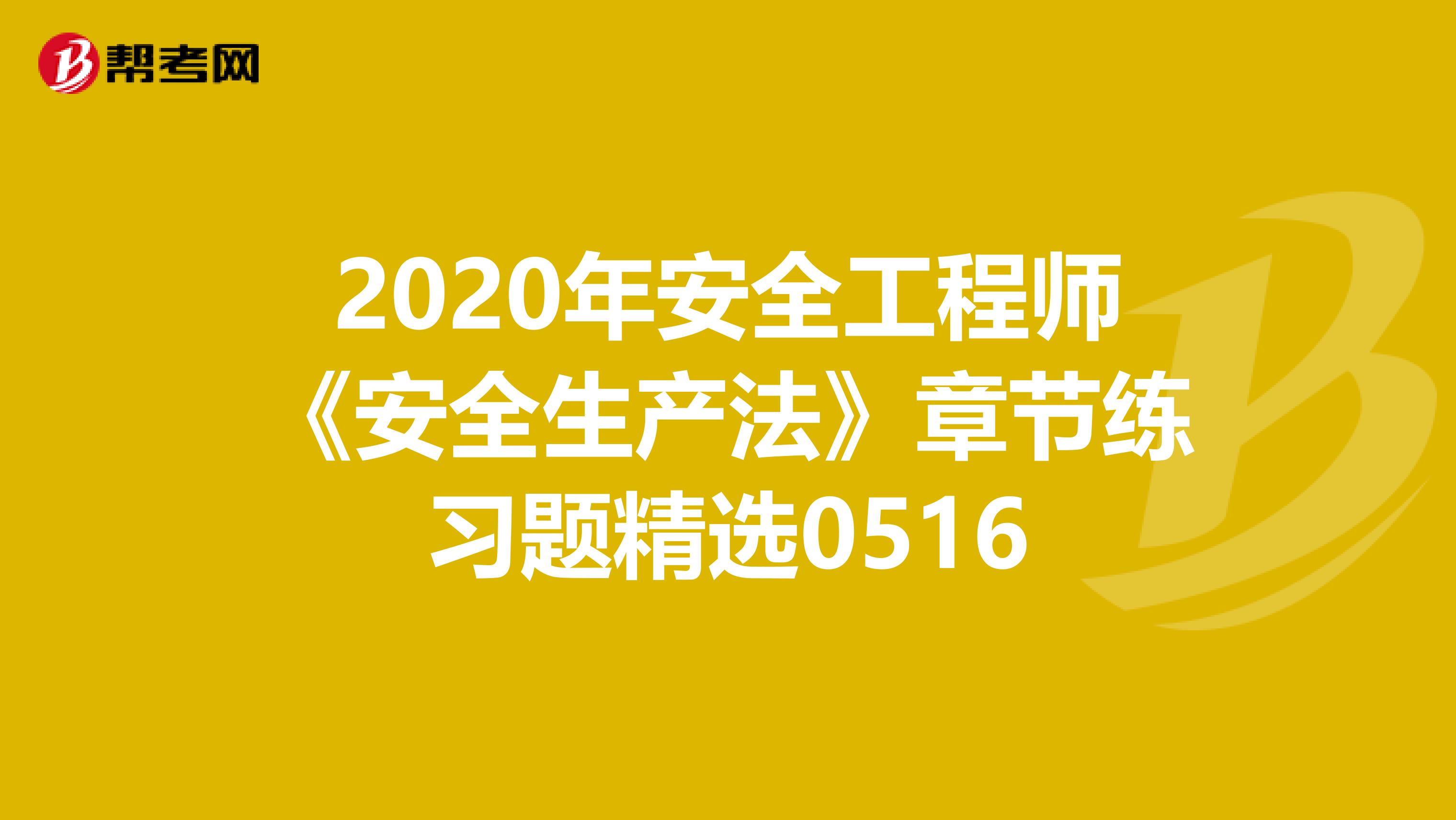 2020年安全工程师《安全生产法》章节练习题精选0516
