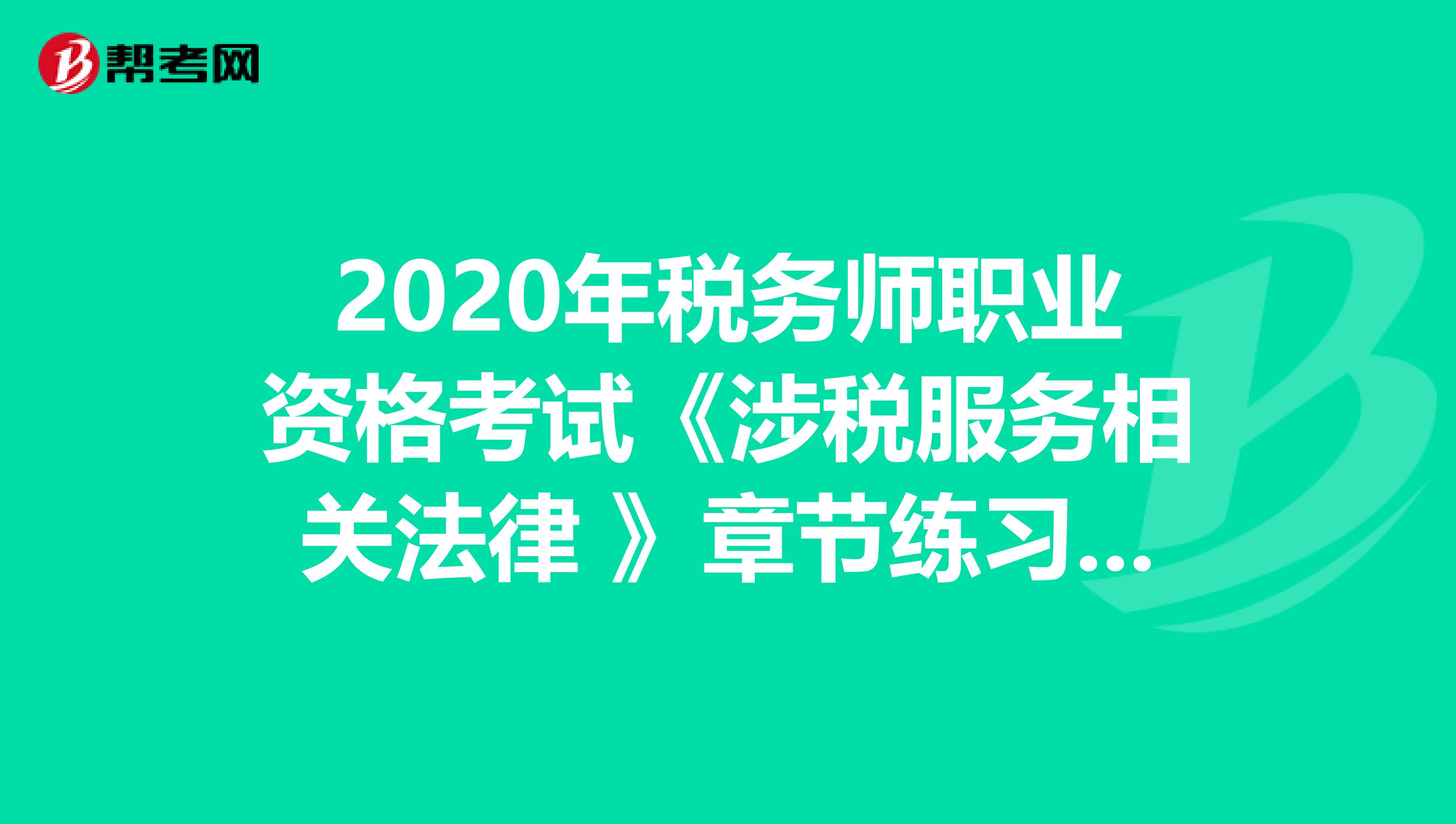 2020年税务师职业资格考试《涉税服务相关法律 》章节练习题精选0516