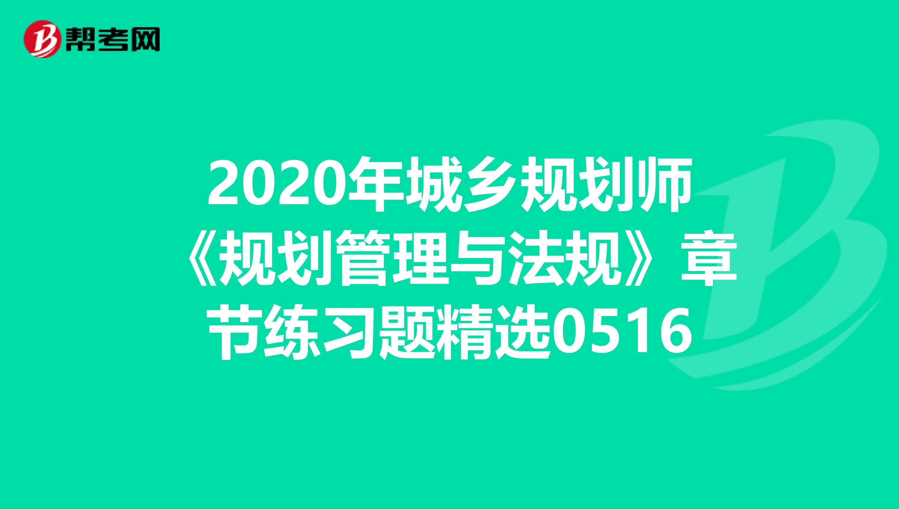 2020年城乡规划师《规划管理与法规》章节练习题精选0516