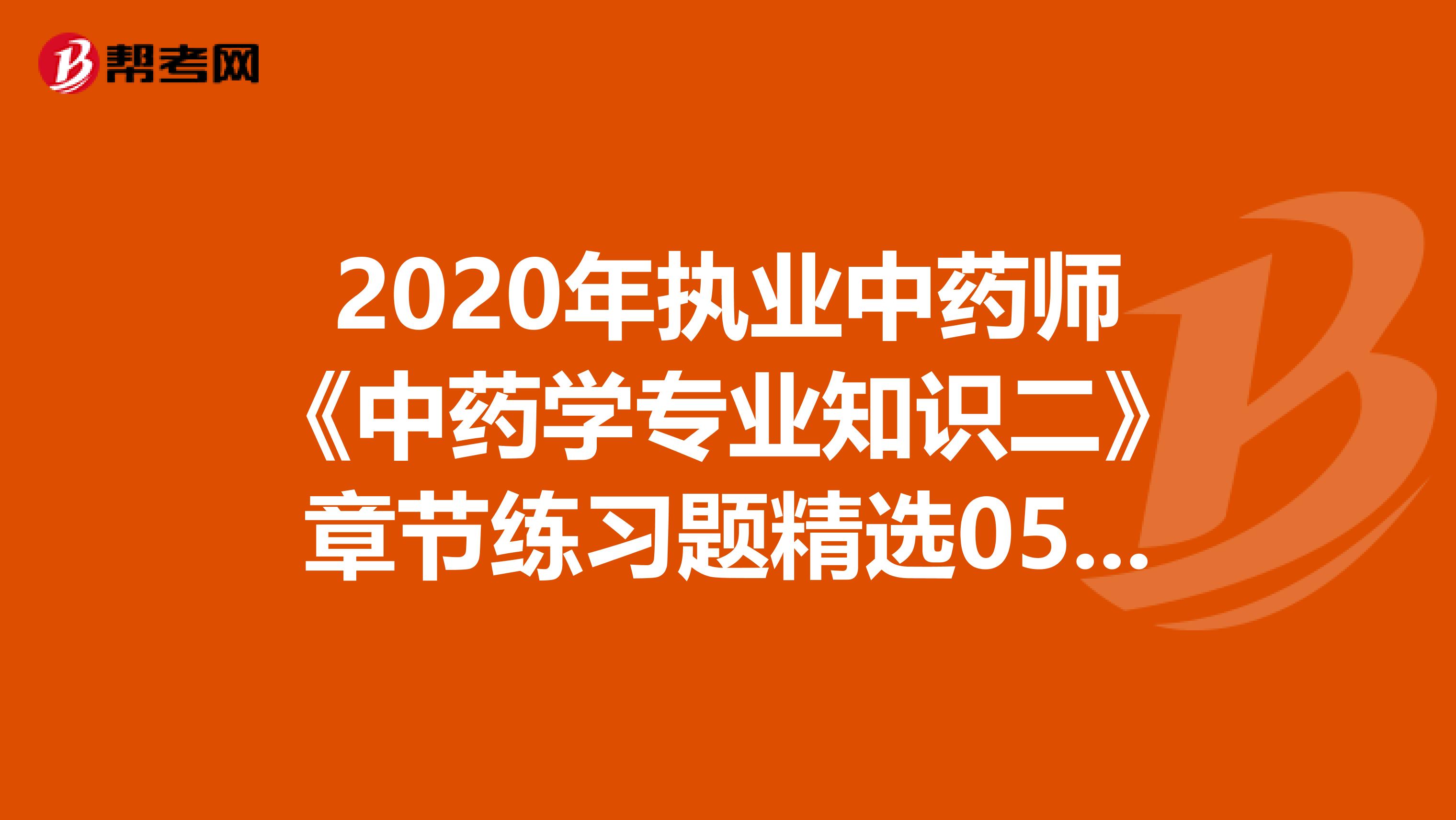 2020年执业中药师《中药学专业知识二》章节练习题精选0516